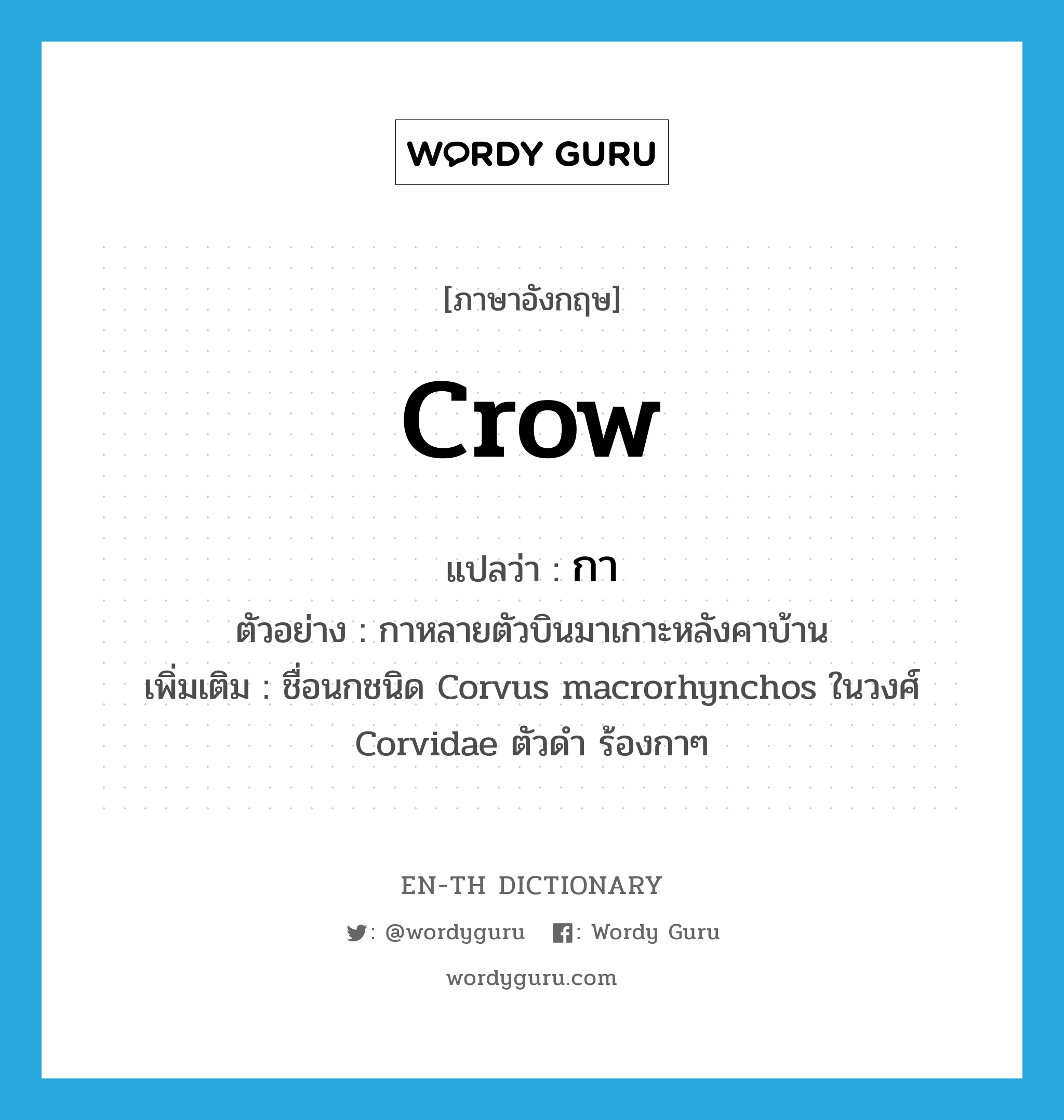 กา ภาษาอังกฤษ?, คำศัพท์ภาษาอังกฤษ กา แปลว่า crow ประเภท N ตัวอย่าง กาหลายตัวบินมาเกาะหลังคาบ้าน เพิ่มเติม ชื่อนกชนิด Corvus macrorhynchos ในวงศ์ Corvidae ตัวดำ ร้องกาๆ หมวด N