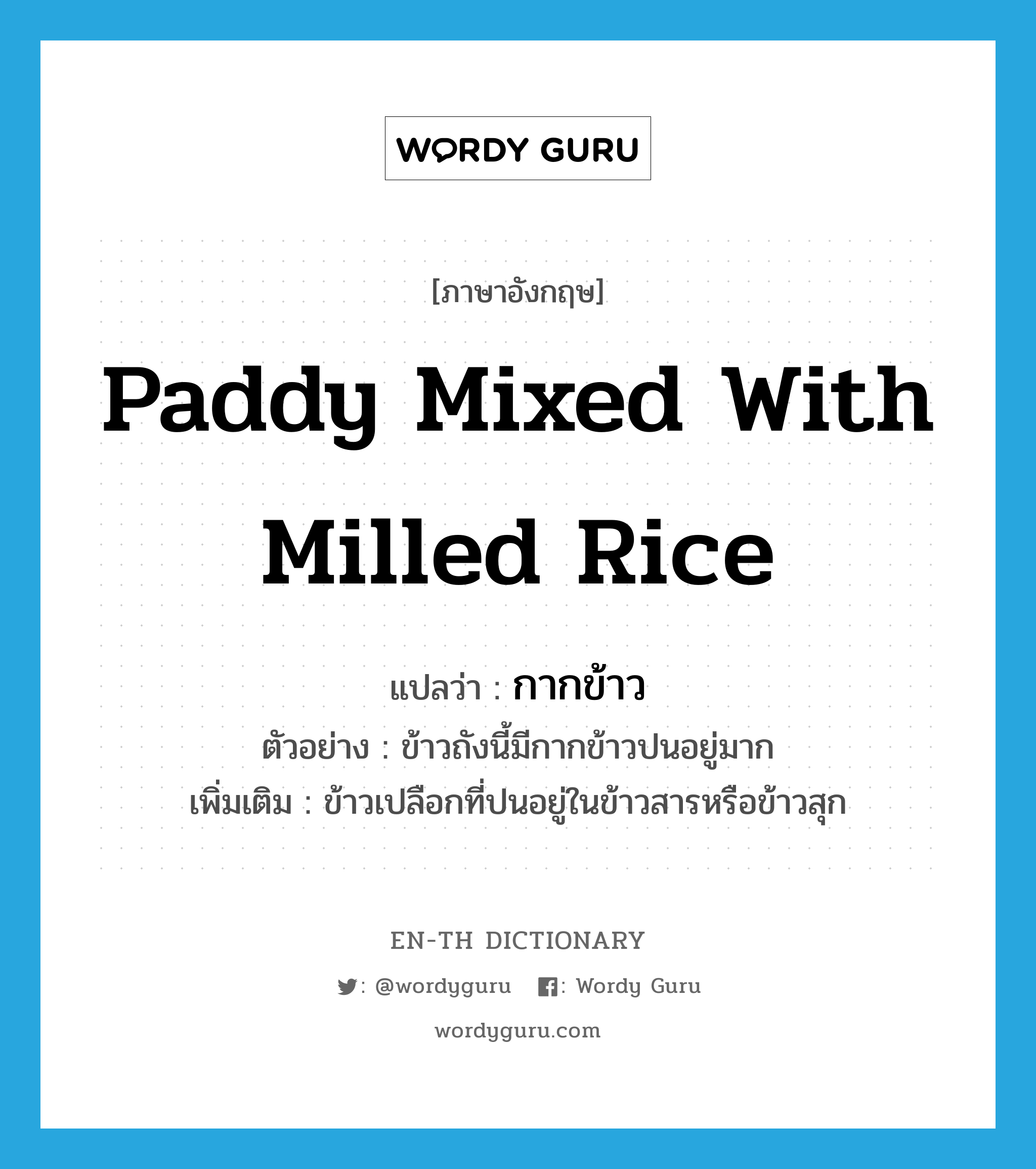 paddy mixed with milled rice แปลว่า?, คำศัพท์ภาษาอังกฤษ paddy mixed with milled rice แปลว่า กากข้าว ประเภท N ตัวอย่าง ข้าวถังนี้มีกากข้าวปนอยู่มาก เพิ่มเติม ข้าวเปลือกที่ปนอยู่ในข้าวสารหรือข้าวสุก หมวด N
