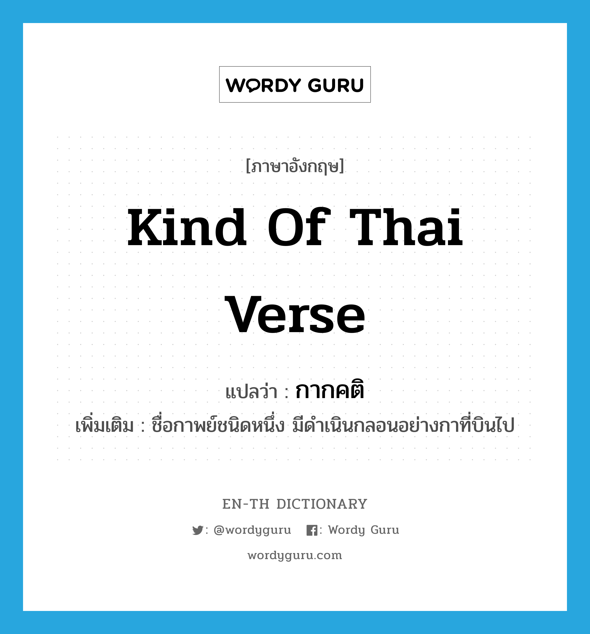kind of Thai verse แปลว่า?, คำศัพท์ภาษาอังกฤษ kind of Thai verse แปลว่า กากคติ ประเภท N เพิ่มเติม ชื่อกาพย์ชนิดหนึ่ง มีดำเนินกลอนอย่างกาที่บินไป หมวด N