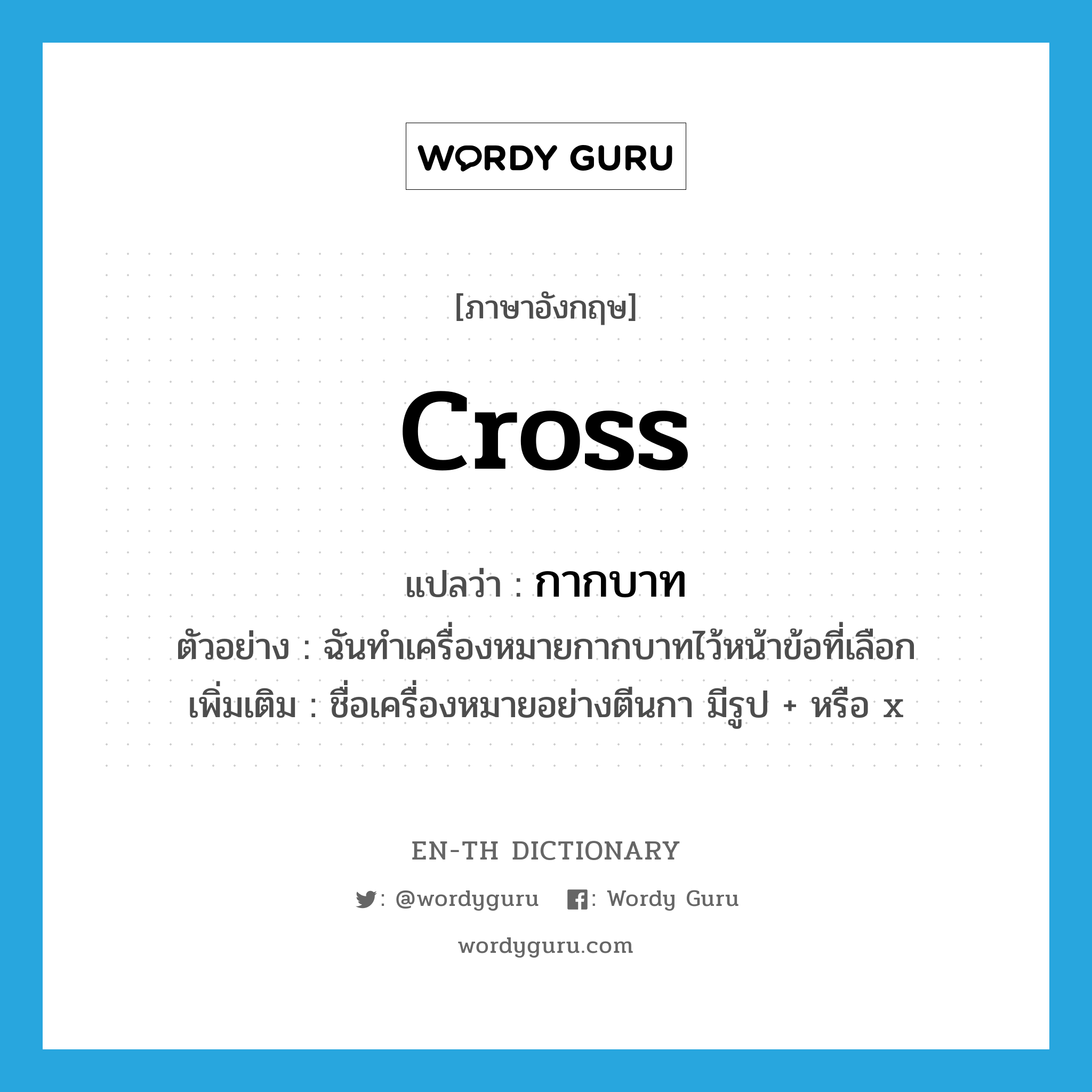 cross แปลว่า?, คำศัพท์ภาษาอังกฤษ cross แปลว่า กากบาท ประเภท N ตัวอย่าง ฉันทำเครื่องหมายกากบาทไว้หน้าข้อที่เลือก เพิ่มเติม ชื่อเครื่องหมายอย่างตีนกา มีรูป + หรือ x หมวด N