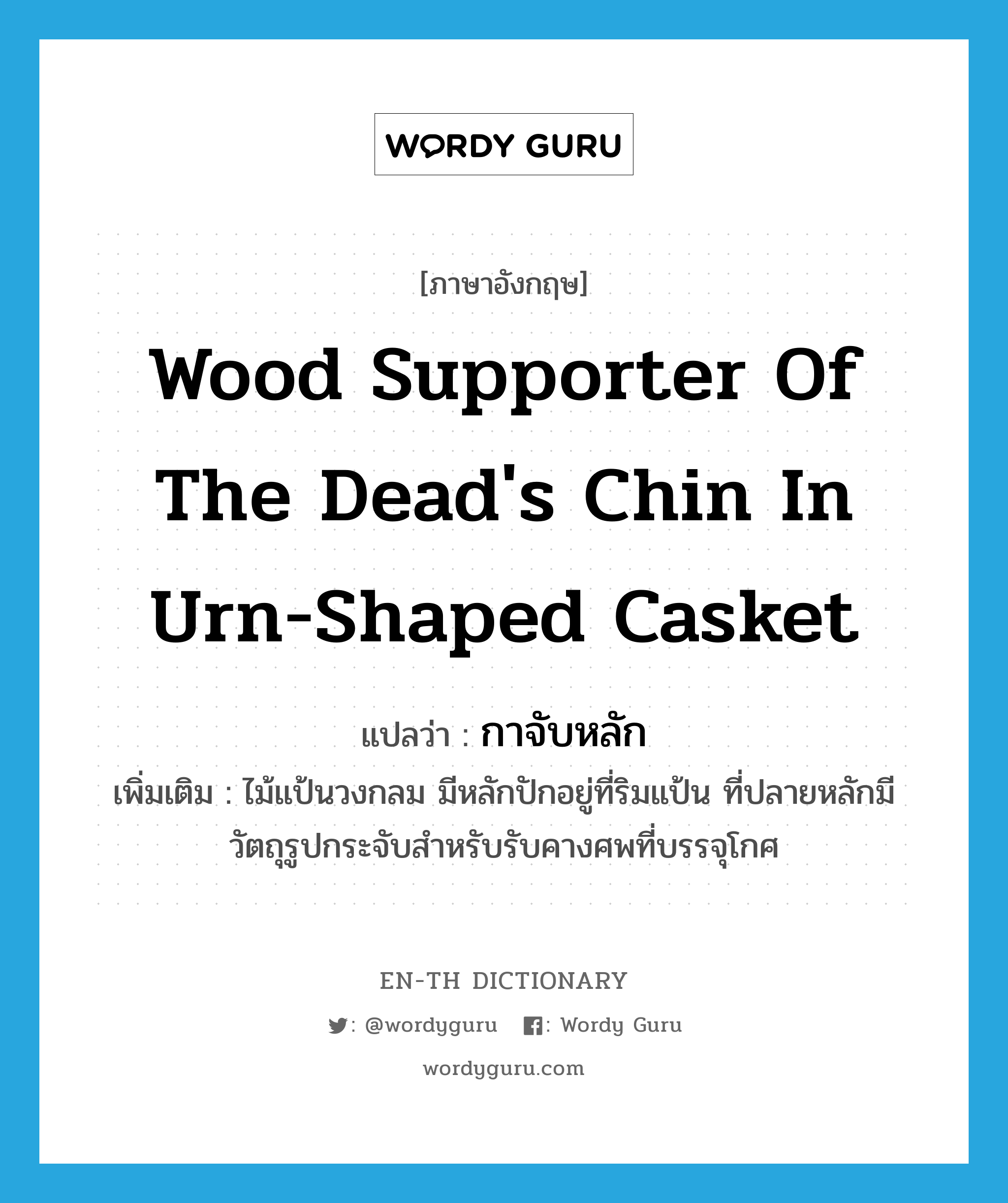 wood supporter of the dead's chin in urn-shaped casket แปลว่า?, คำศัพท์ภาษาอังกฤษ wood supporter of the dead's chin in urn-shaped casket แปลว่า กาจับหลัก ประเภท N เพิ่มเติม ไม้แป้นวงกลม มีหลักปักอยู่ที่ริมแป้น ที่ปลายหลักมีวัตถุรูปกระจับสำหรับรับคางศพที่บรรจุโกศ หมวด N