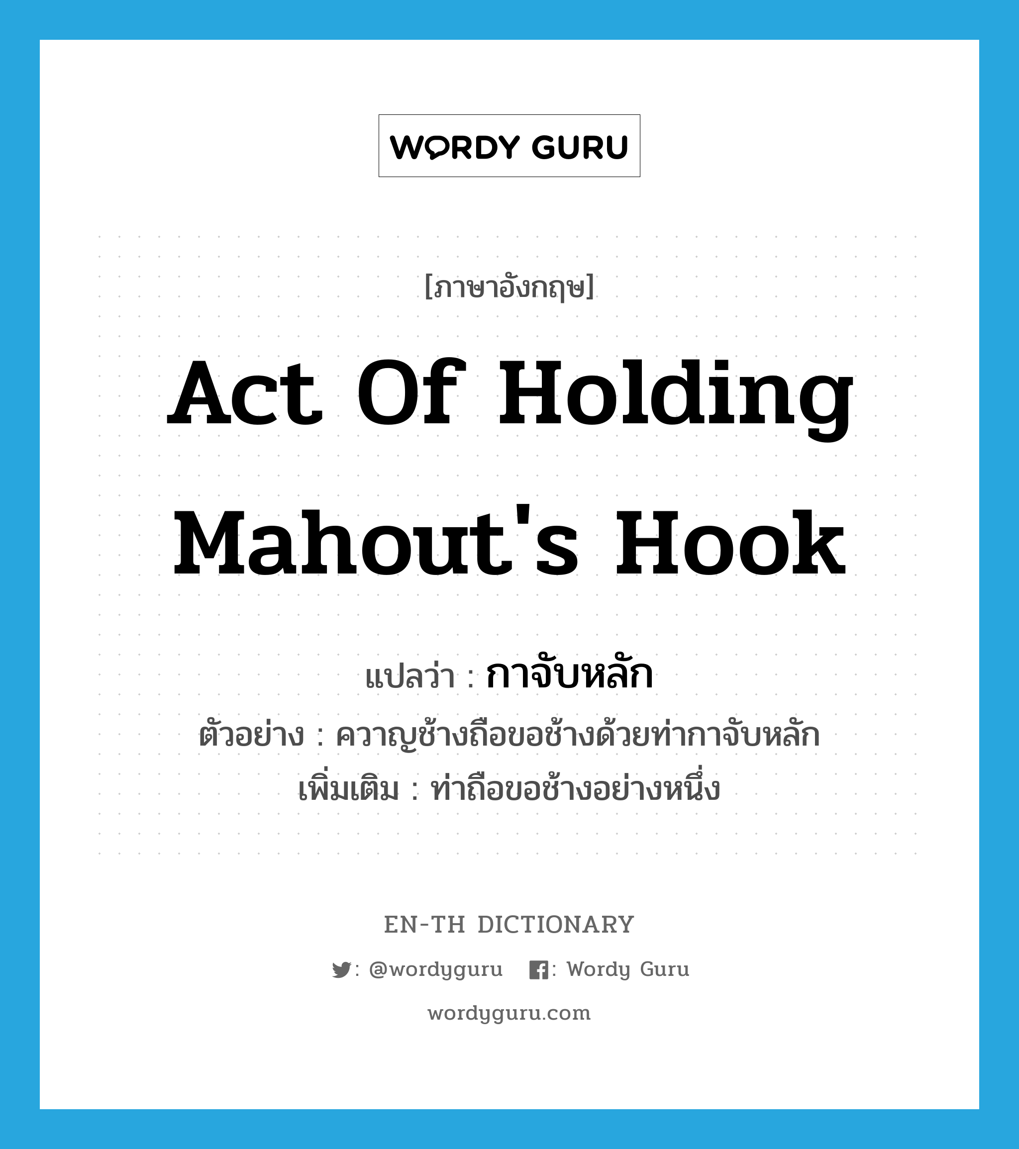act of holding mahout's hook แปลว่า?, คำศัพท์ภาษาอังกฤษ act of holding mahout's hook แปลว่า กาจับหลัก ประเภท N ตัวอย่าง ควาญช้างถือขอช้างด้วยท่ากาจับหลัก เพิ่มเติม ท่าถือขอช้างอย่างหนึ่ง หมวด N