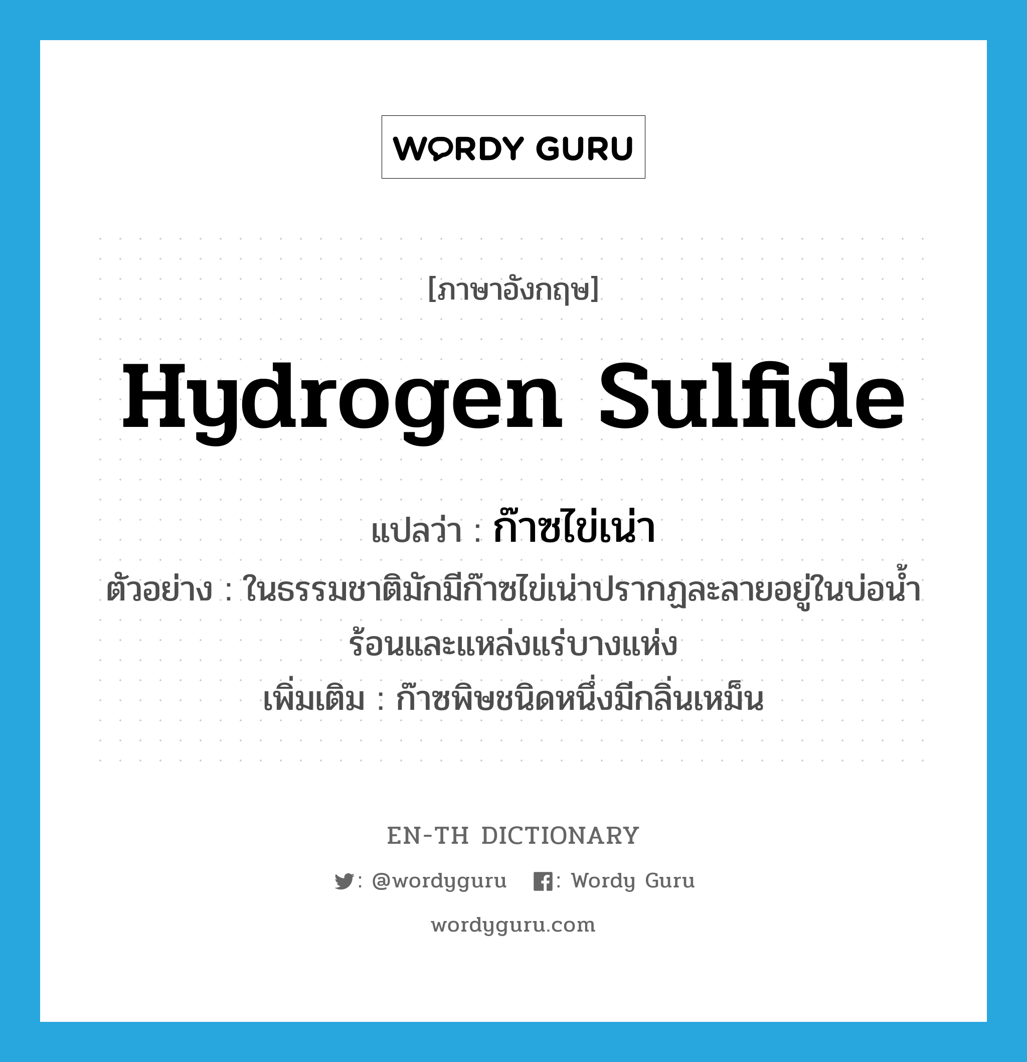 hydrogen sulfide แปลว่า?, คำศัพท์ภาษาอังกฤษ hydrogen sulfide แปลว่า ก๊าซไข่เน่า ประเภท N ตัวอย่าง ในธรรมชาติมักมีก๊าซไข่เน่าปรากฏละลายอยู่ในบ่อน้ำร้อนและแหล่งแร่บางแห่ง เพิ่มเติม ก๊าซพิษชนิดหนึ่งมีกลิ่นเหม็น หมวด N