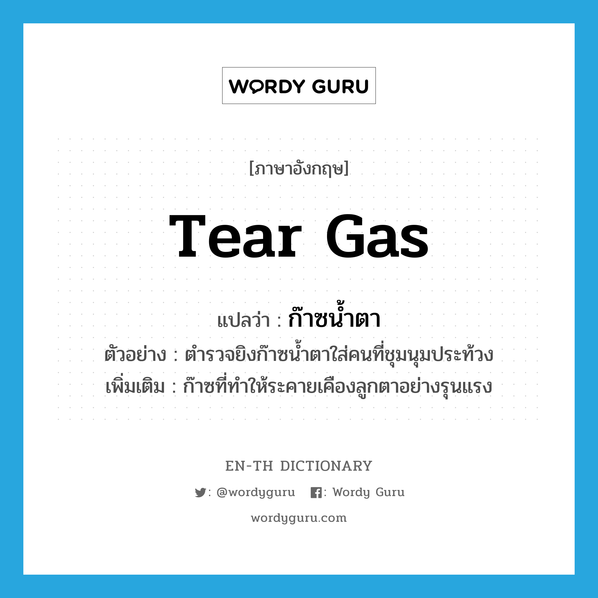 tear gas แปลว่า?, คำศัพท์ภาษาอังกฤษ tear gas แปลว่า ก๊าซน้ำตา ประเภท N ตัวอย่าง ตำรวจยิงก๊าซน้ำตาใส่คนที่ชุมนุมประท้วง เพิ่มเติม ก๊าซที่ทำให้ระคายเคืองลูกตาอย่างรุนแรง หมวด N