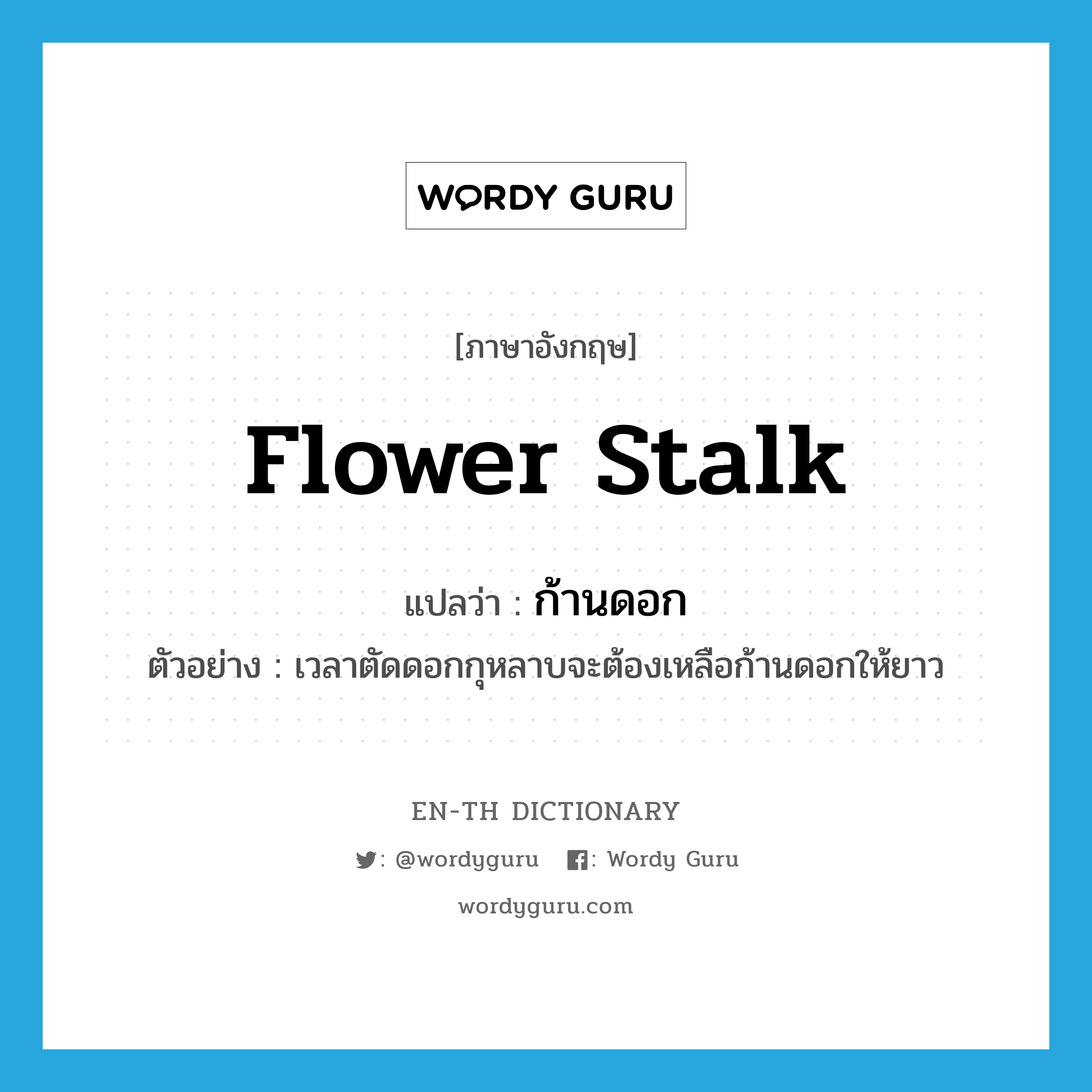flower stalk แปลว่า?, คำศัพท์ภาษาอังกฤษ flower stalk แปลว่า ก้านดอก ประเภท N ตัวอย่าง เวลาตัดดอกกุหลาบจะต้องเหลือก้านดอกให้ยาว หมวด N