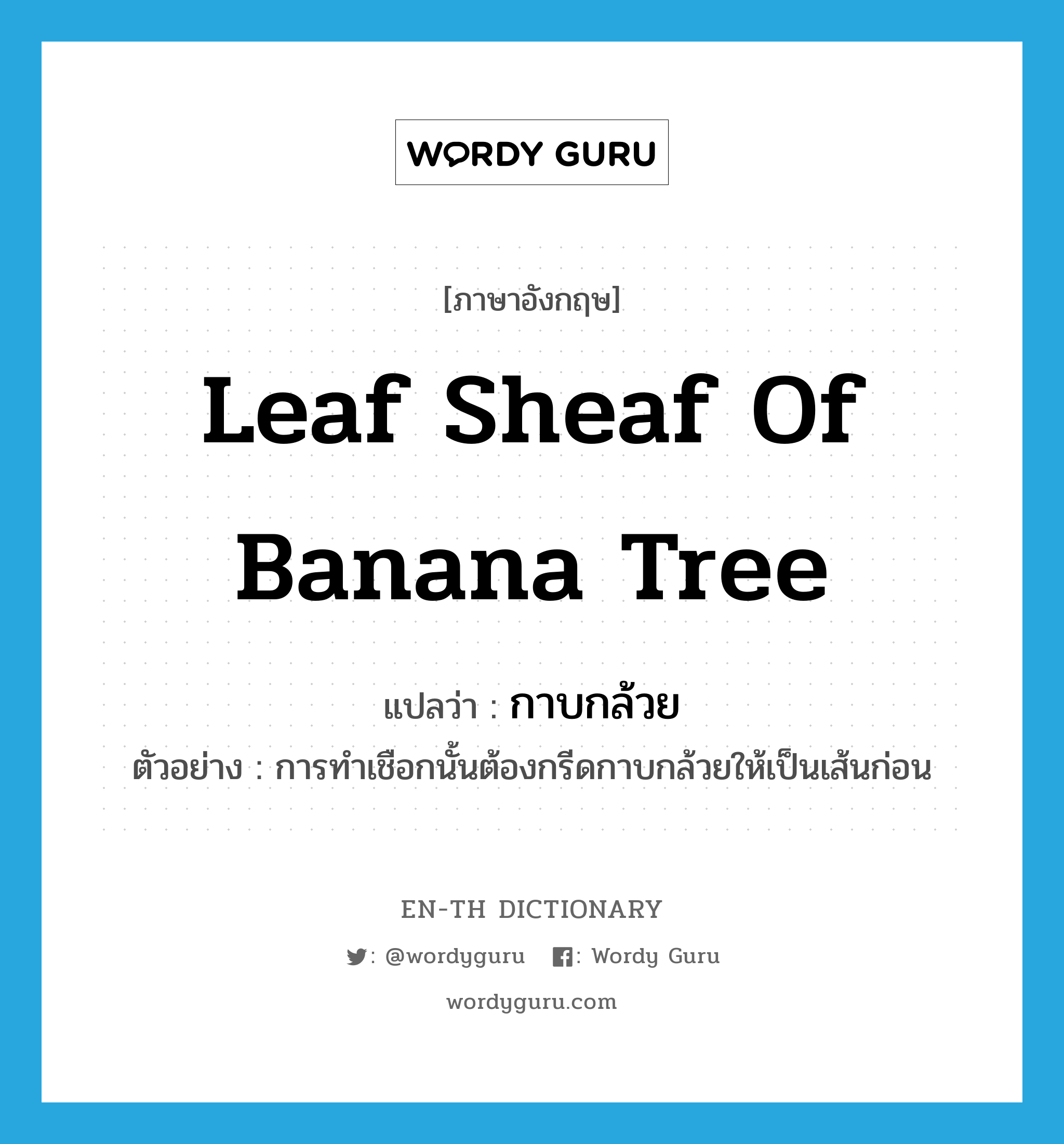 leaf sheaf of banana tree แปลว่า?, คำศัพท์ภาษาอังกฤษ leaf sheaf of banana tree แปลว่า กาบกล้วย ประเภท N ตัวอย่าง การทำเชือกนั้นต้องกรีดกาบกล้วยให้เป็นเส้นก่อน หมวด N