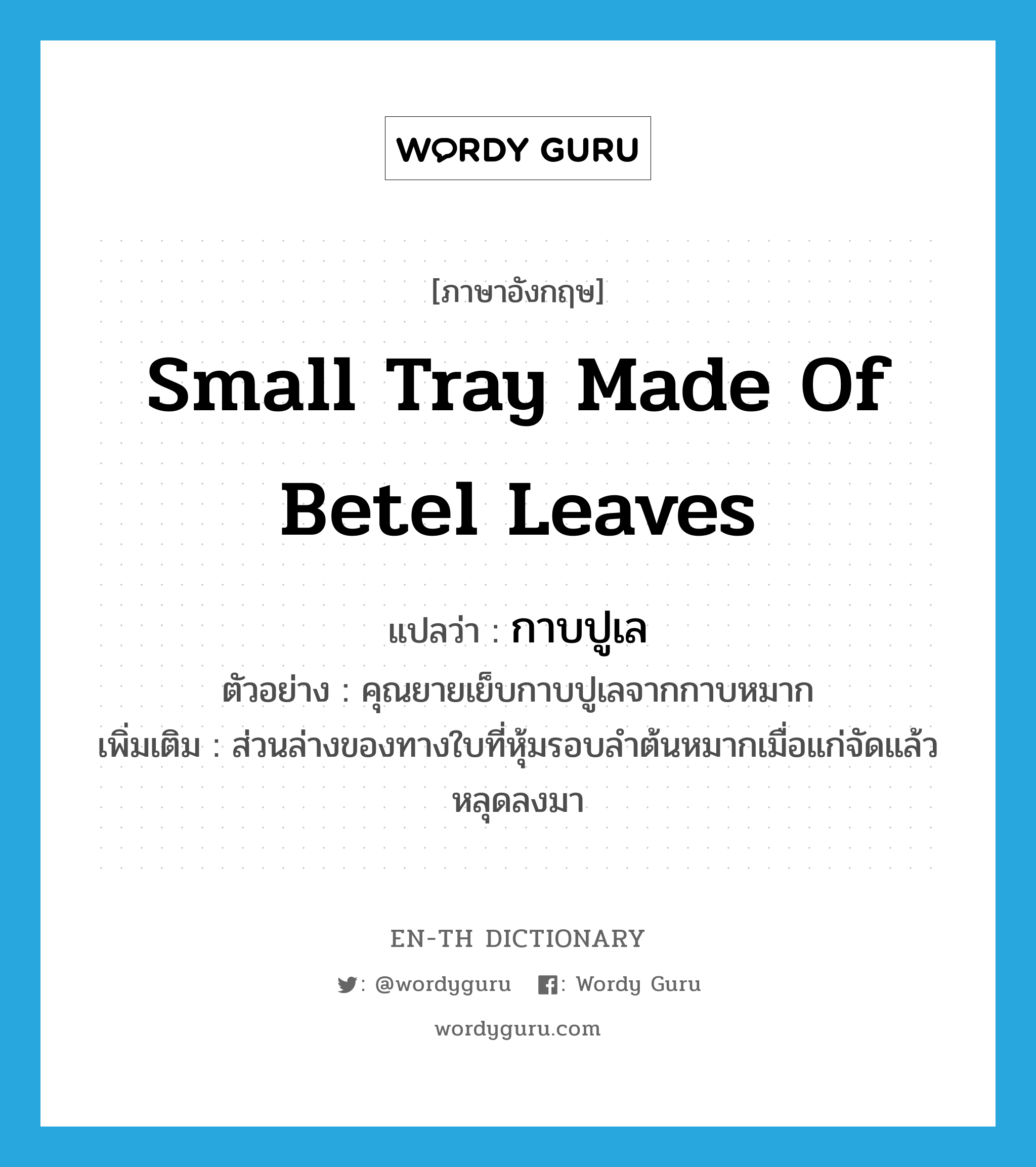 กาบปูเล ภาษาอังกฤษ?, คำศัพท์ภาษาอังกฤษ กาบปูเล แปลว่า small tray made of betel leaves ประเภท N ตัวอย่าง คุณยายเย็บกาบปูเลจากกาบหมาก เพิ่มเติม ส่วนล่างของทางใบที่หุ้มรอบลำต้นหมากเมื่อแก่จัดแล้วหลุดลงมา หมวด N