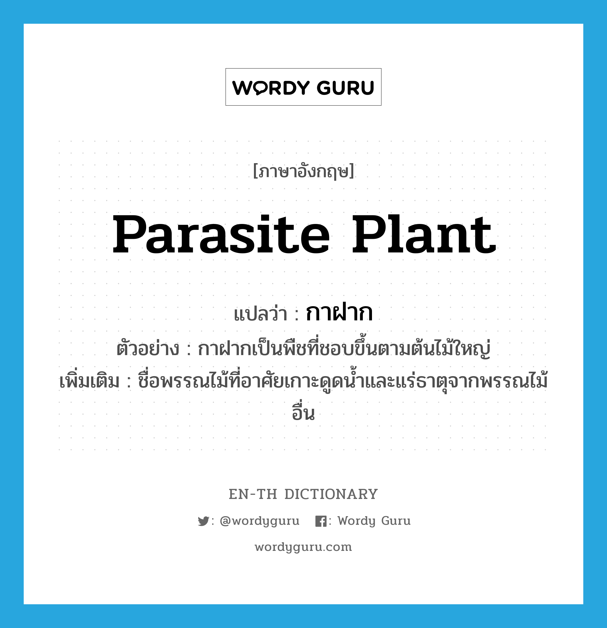parasite plant แปลว่า?, คำศัพท์ภาษาอังกฤษ parasite plant แปลว่า กาฝาก ประเภท N ตัวอย่าง กาฝากเป็นพืชที่ชอบขึ้นตามต้นไม้ใหญ่ เพิ่มเติม ชื่อพรรณไม้ที่อาศัยเกาะดูดน้ำและแร่ธาตุจากพรรณไม้อื่น หมวด N