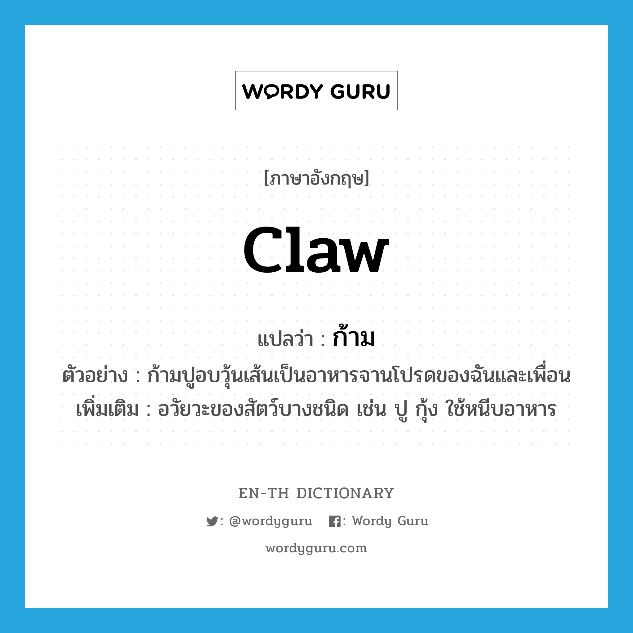 claw แปลว่า?, คำศัพท์ภาษาอังกฤษ claw แปลว่า ก้าม ประเภท N ตัวอย่าง ก้ามปูอบวุ้นเส้นเป็นอาหารจานโปรดของฉันและเพื่อน เพิ่มเติม อวัยวะของสัตว์บางชนิด เช่น ปู กุ้ง ใช้หนีบอาหาร หมวด N