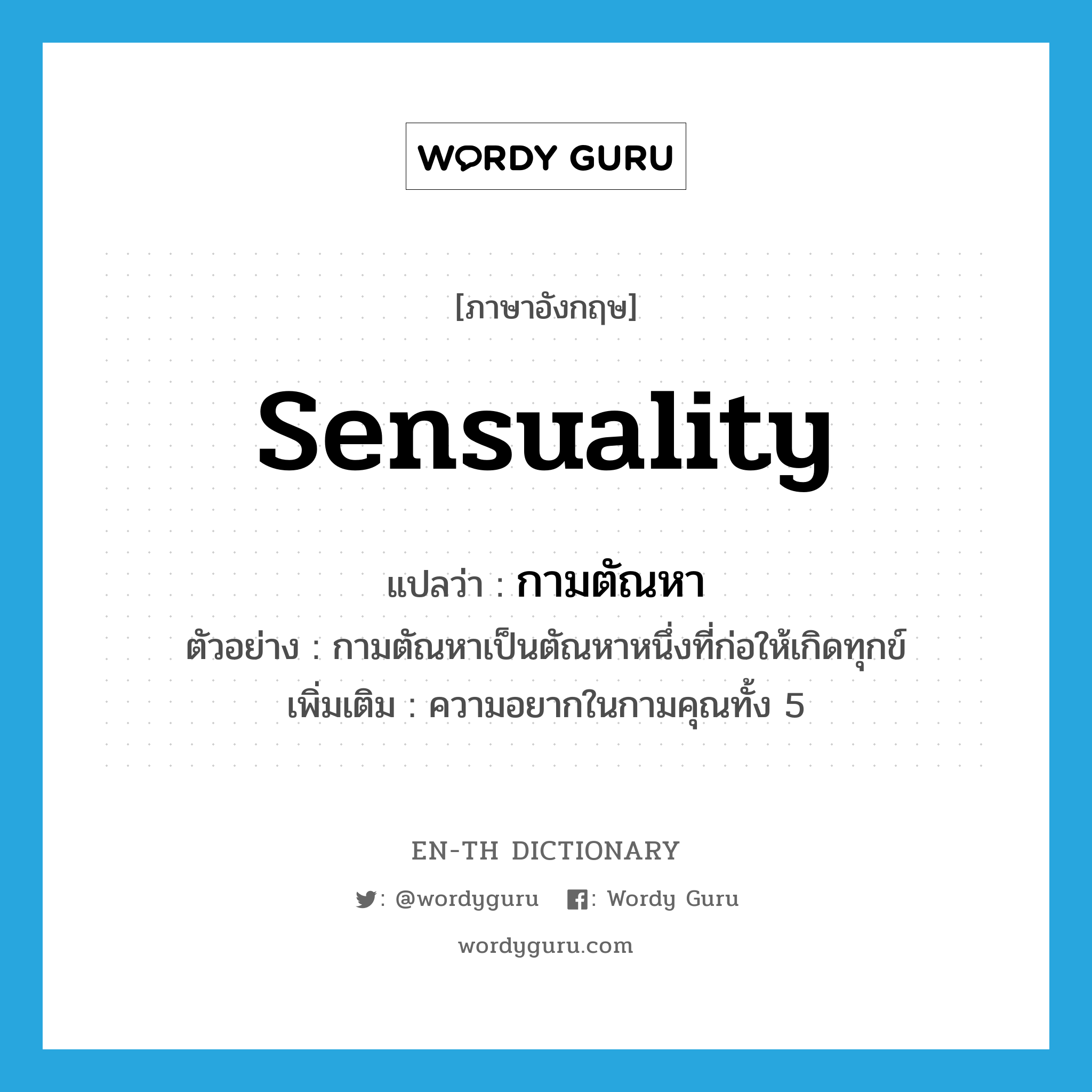 sensuality แปลว่า?, คำศัพท์ภาษาอังกฤษ sensuality แปลว่า กามตัณหา ประเภท N ตัวอย่าง กามตัณหาเป็นตัณหาหนึ่งที่ก่อให้เกิดทุกข์ เพิ่มเติม ความอยากในกามคุณทั้ง 5 หมวด N
