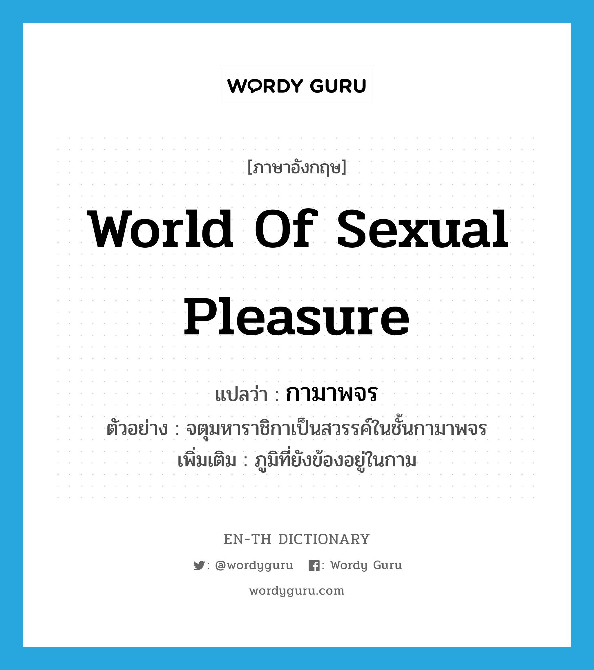 world of sexual pleasure แปลว่า?, คำศัพท์ภาษาอังกฤษ world of sexual pleasure แปลว่า กามาพจร ประเภท N ตัวอย่าง จตุมหาราชิกาเป็นสวรรค์ในชั้นกามาพจร เพิ่มเติม ภูมิที่ยังข้องอยู่ในกาม หมวด N