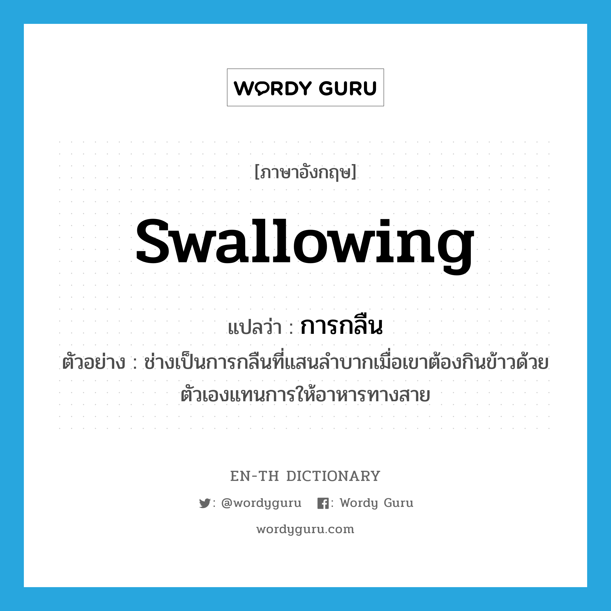 swallowing แปลว่า?, คำศัพท์ภาษาอังกฤษ swallowing แปลว่า การกลืน ประเภท N ตัวอย่าง ช่างเป็นการกลืนที่แสนลำบากเมื่อเขาต้องกินข้าวด้วยตัวเองแทนการให้อาหารทางสาย หมวด N