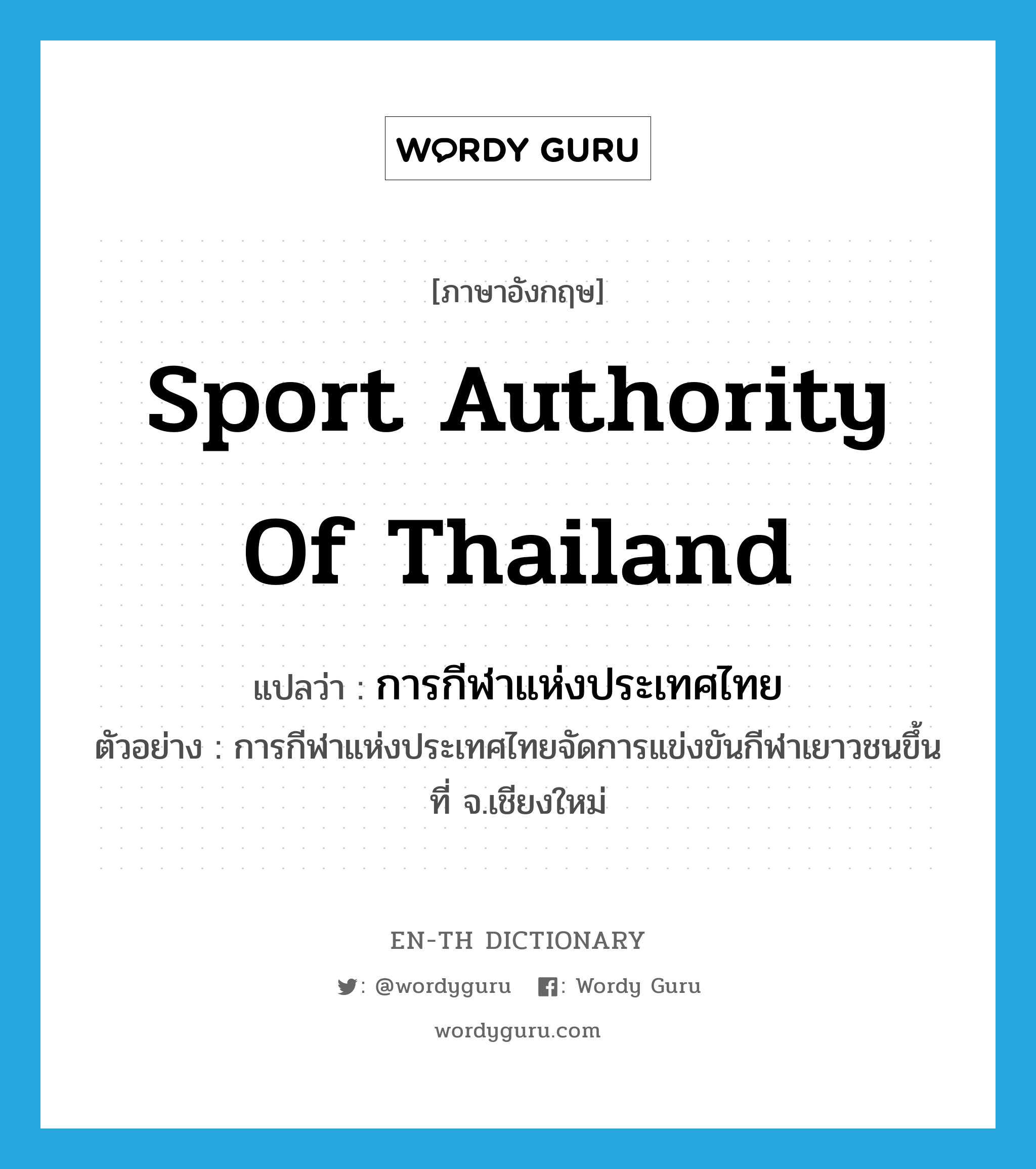 การกีฬาแห่งประเทศไทย ภาษาอังกฤษ?, คำศัพท์ภาษาอังกฤษ การกีฬาแห่งประเทศไทย แปลว่า Sport Authority of Thailand ประเภท N ตัวอย่าง การกีฬาแห่งประเทศไทยจัดการแข่งขันกีฬาเยาวชนขึ้นที่ จ.เชียงใหม่ หมวด N