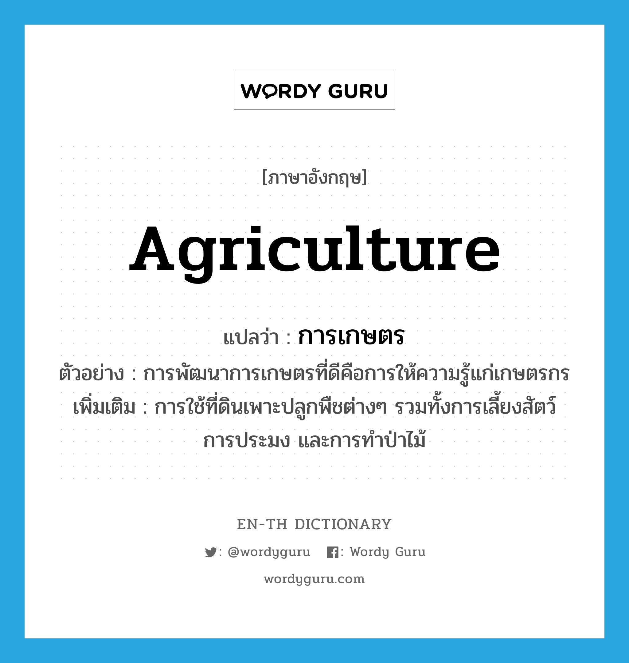 การเกษตร ภาษาอังกฤษ?, คำศัพท์ภาษาอังกฤษ การเกษตร แปลว่า agriculture ประเภท N ตัวอย่าง การพัฒนาการเกษตรที่ดีคือการให้ความรู้แก่เกษตรกร เพิ่มเติม การใช้ที่ดินเพาะปลูกพืชต่างๆ รวมทั้งการเลี้ยงสัตว์ การประมง และการทำป่าไม้ หมวด N