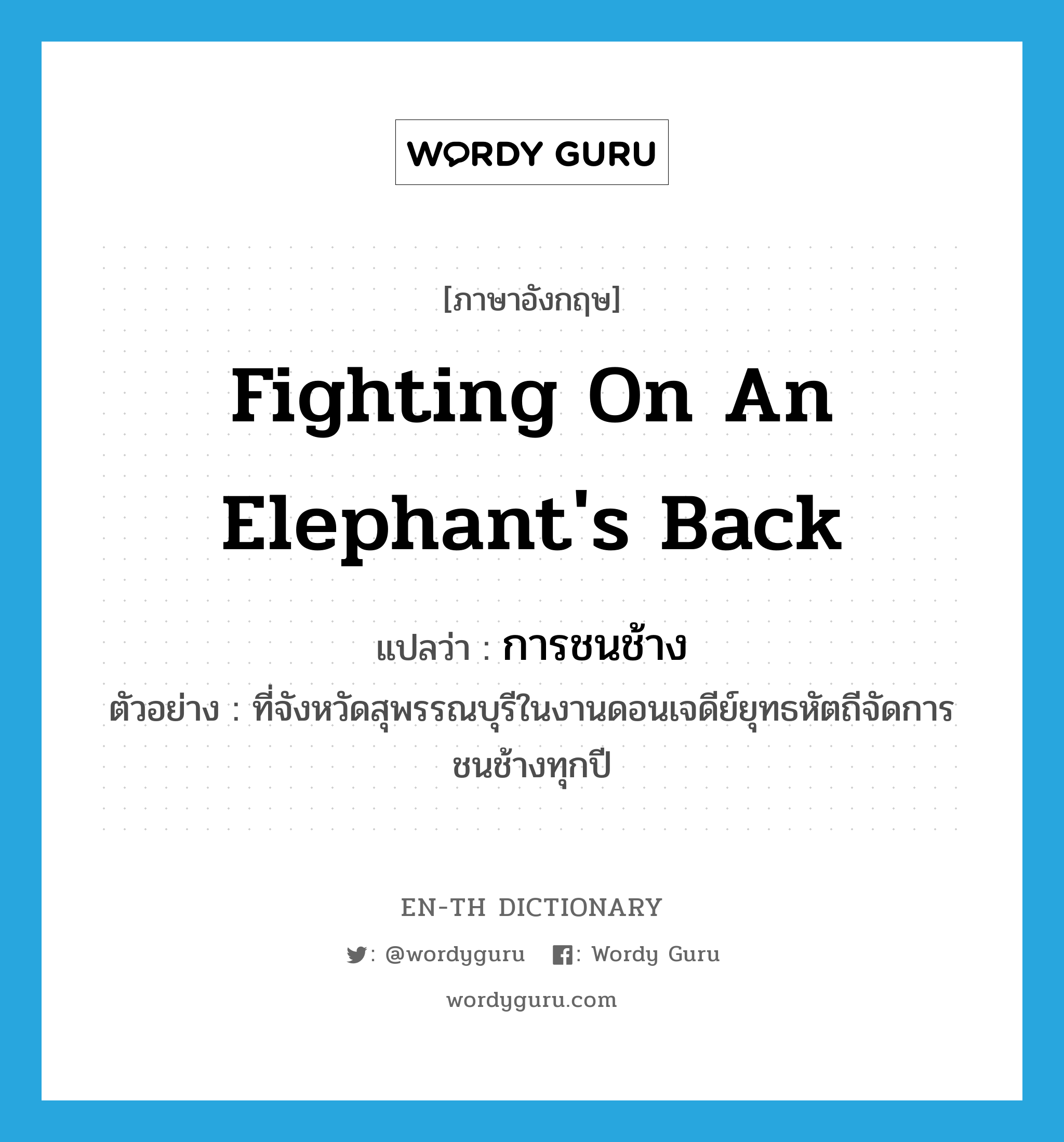fighting on an elephant's back แปลว่า?, คำศัพท์ภาษาอังกฤษ fighting on an elephant's back แปลว่า การชนช้าง ประเภท N ตัวอย่าง ที่จังหวัดสุพรรณบุรีในงานดอนเจดีย์ยุทธหัตถีจัดการชนช้างทุกปี หมวด N