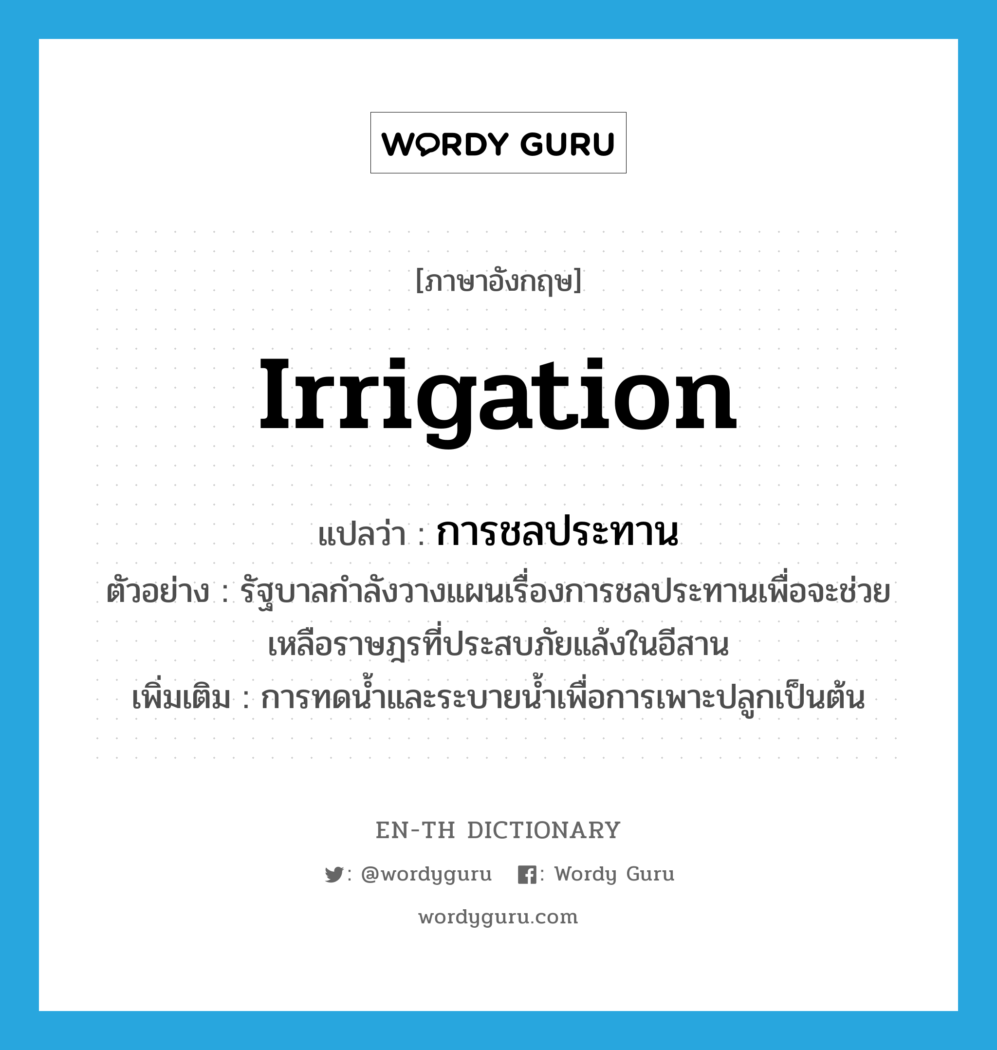 irrigation แปลว่า?, คำศัพท์ภาษาอังกฤษ irrigation แปลว่า การชลประทาน ประเภท N ตัวอย่าง รัฐบาลกำลังวางแผนเรื่องการชลประทานเพื่อจะช่วยเหลือราษฎรที่ประสบภัยแล้งในอีสาน เพิ่มเติม การทดน้ำและระบายน้ำเพื่อการเพาะปลูกเป็นต้น หมวด N