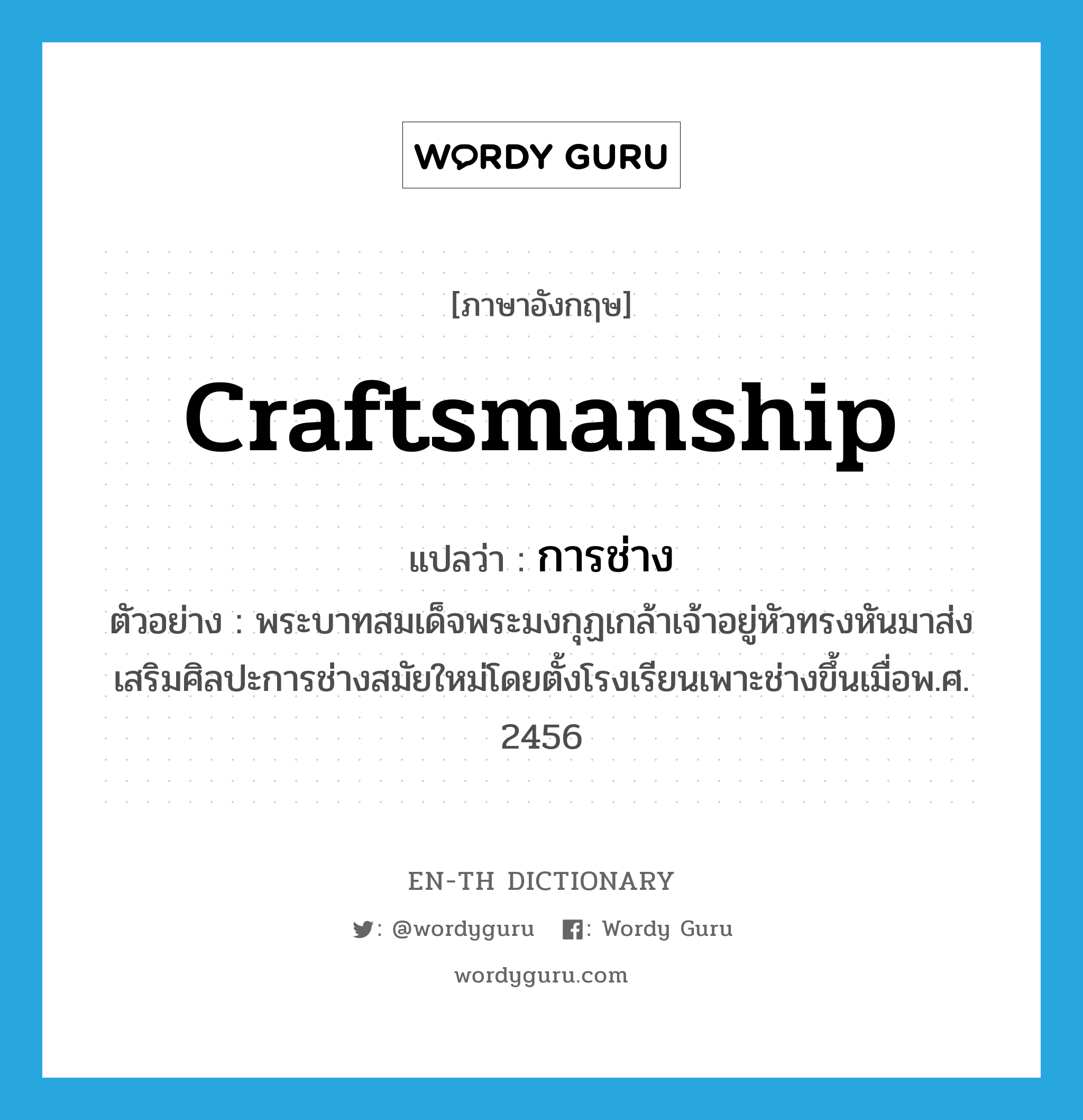 craftsmanship แปลว่า?, คำศัพท์ภาษาอังกฤษ craftsmanship แปลว่า การช่าง ประเภท N ตัวอย่าง พระบาทสมเด็จพระมงกุฏเกล้าเจ้าอยู่หัวทรงหันมาส่งเสริมศิลปะการช่างสมัยใหม่โดยตั้งโรงเรียนเพาะช่างขึ้นเมื่อพ.ศ. 2456 หมวด N