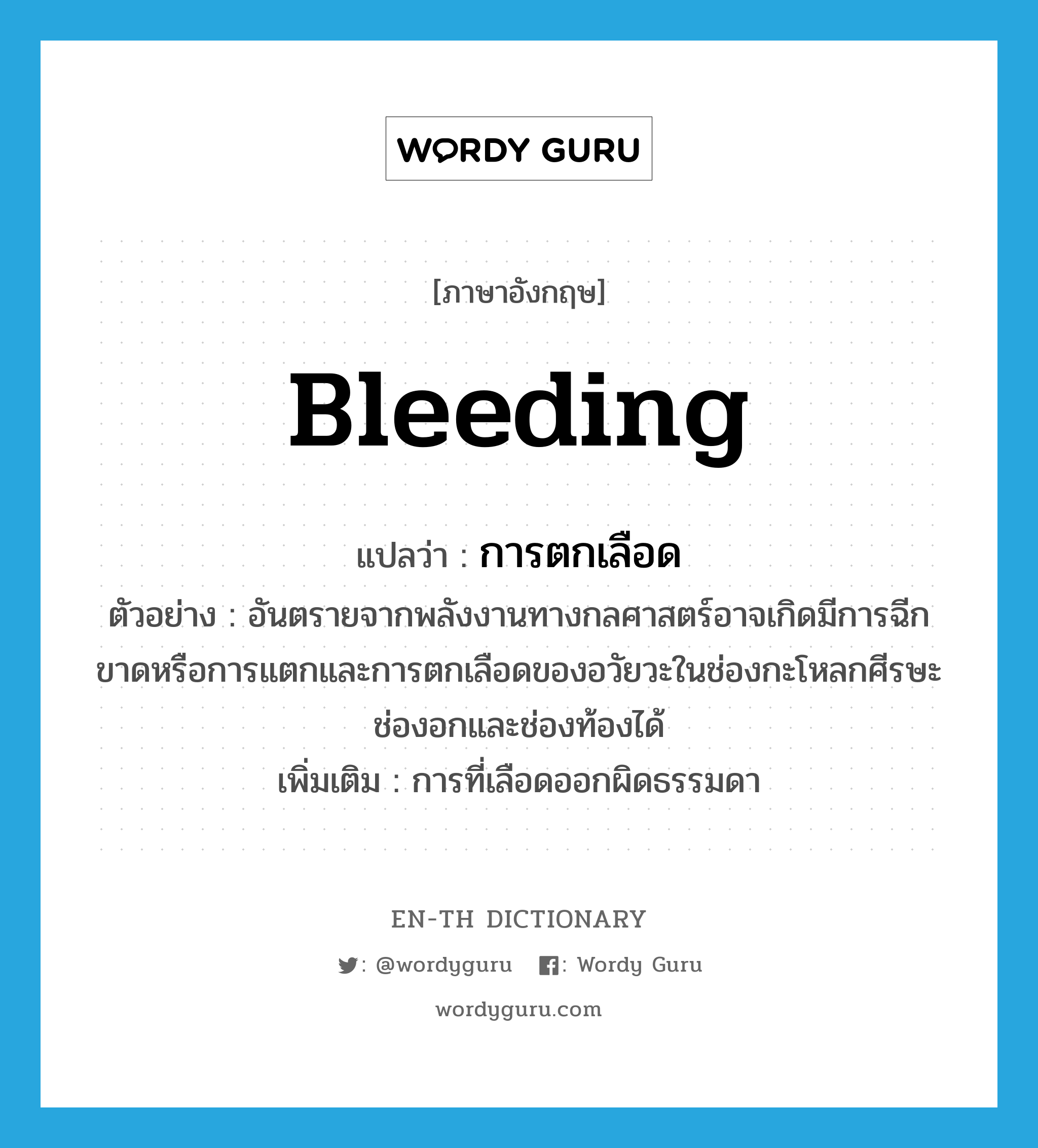 bleeding แปลว่า?, คำศัพท์ภาษาอังกฤษ bleeding แปลว่า การตกเลือด ประเภท N ตัวอย่าง อันตรายจากพลังงานทางกลศาสตร์อาจเกิดมีการฉีกขาดหรือการแตกและการตกเลือดของอวัยวะในช่องกะโหลกศีรษะช่องอกและช่องท้องได้ เพิ่มเติม การที่เลือดออกผิดธรรมดา หมวด N