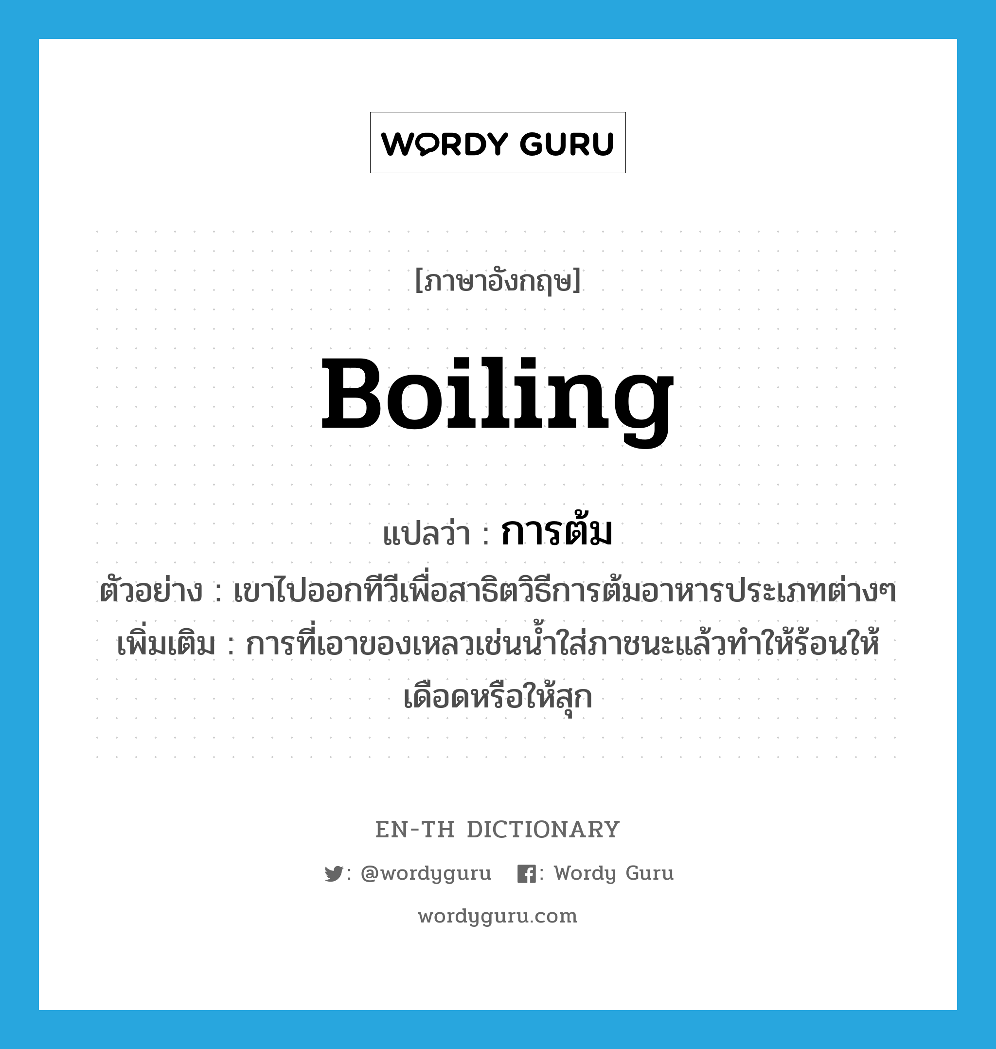 boiling แปลว่า?, คำศัพท์ภาษาอังกฤษ boiling แปลว่า การต้ม ประเภท N ตัวอย่าง เขาไปออกทีวีเพื่อสาธิตวิธีการต้มอาหารประเภทต่างๆ เพิ่มเติม การที่เอาของเหลวเช่นน้ำใส่ภาชนะแล้วทำให้ร้อนให้เดือดหรือให้สุก หมวด N