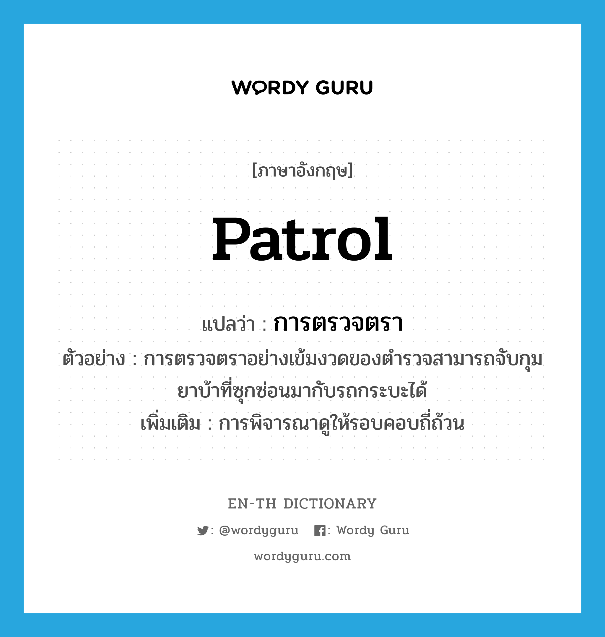 patrol แปลว่า?, คำศัพท์ภาษาอังกฤษ patrol แปลว่า การตรวจตรา ประเภท N ตัวอย่าง การตรวจตราอย่างเข้มงวดของตำรวจสามารถจับกุมยาบ้าที่ซุกซ่อนมากับรถกระบะได้ เพิ่มเติม การพิจารณาดูให้รอบคอบถี่ถ้วน หมวด N