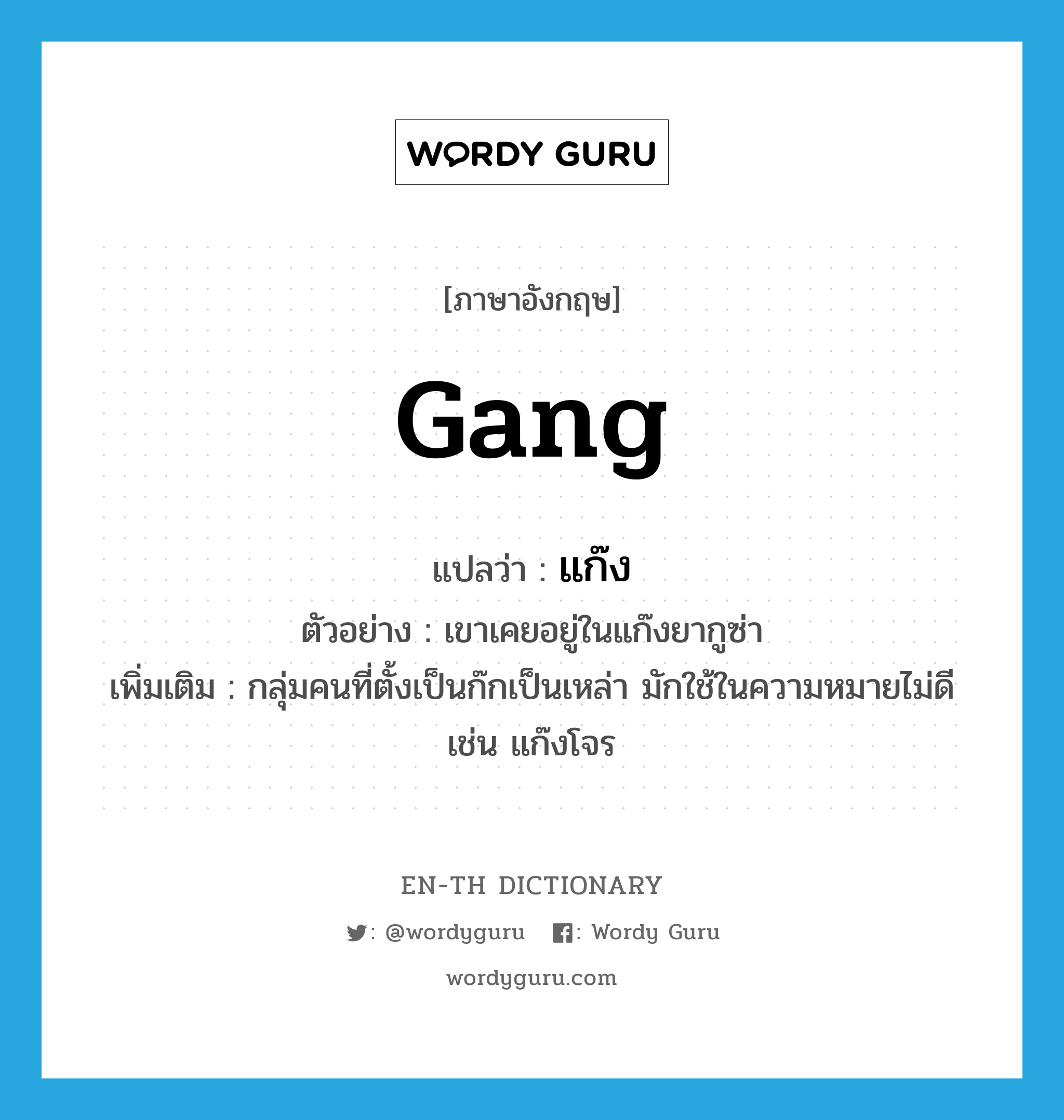 gang แปลว่า?, คำศัพท์ภาษาอังกฤษ gang แปลว่า แก๊ง ประเภท N ตัวอย่าง เขาเคยอยู่ในแก๊งยากูซ่า เพิ่มเติม กลุ่มคนที่ตั้งเป็นก๊กเป็นเหล่า มักใช้ในความหมายไม่ดี เช่น แก๊งโจร หมวด N
