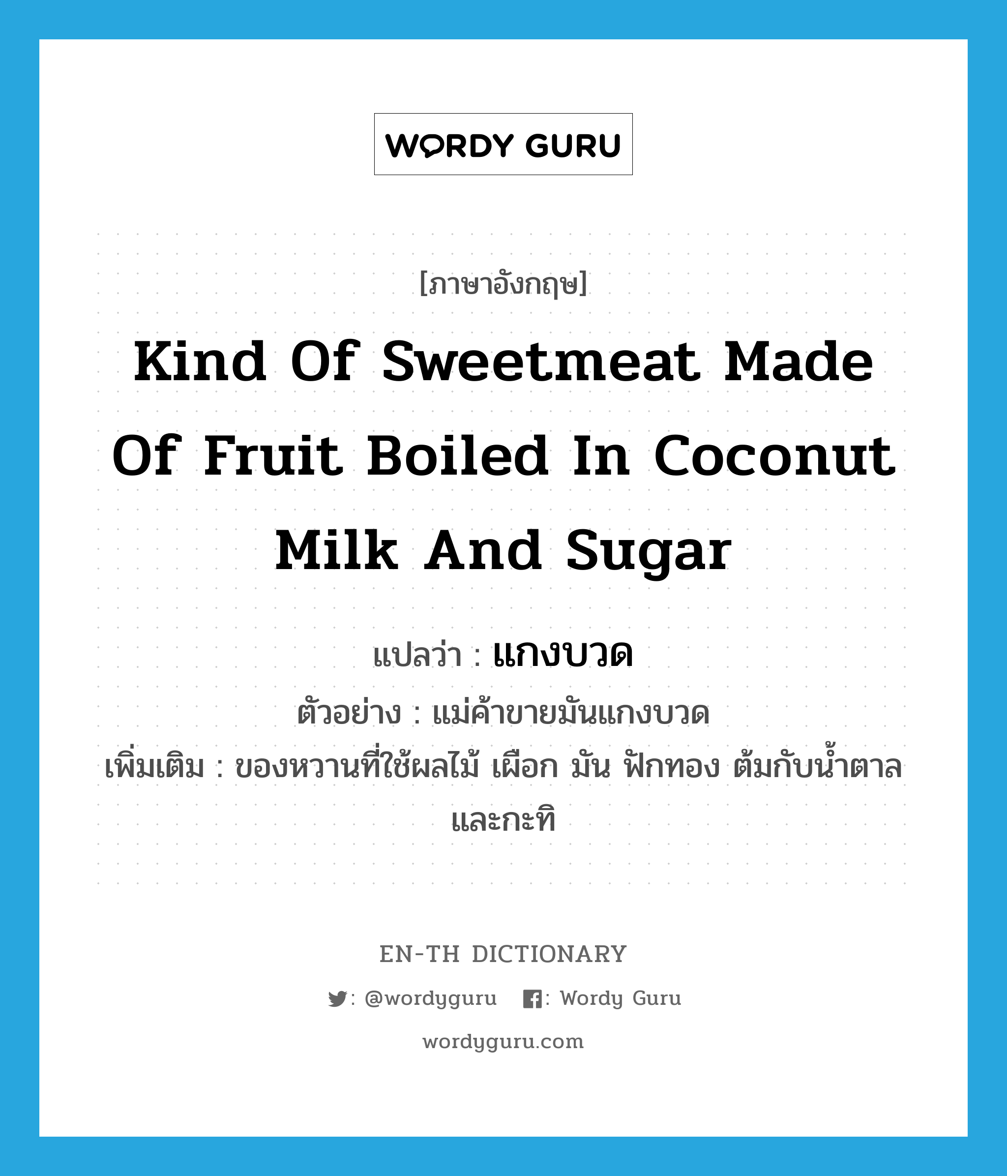kind of sweetmeat made of fruit boiled in coconut milk and sugar แปลว่า?, คำศัพท์ภาษาอังกฤษ kind of sweetmeat made of fruit boiled in coconut milk and sugar แปลว่า แกงบวด ประเภท N ตัวอย่าง แม่ค้าขายมันแกงบวด เพิ่มเติม ของหวานที่ใช้ผลไม้ เผือก มัน ฟักทอง ต้มกับน้ำตาล และกะทิ หมวด N