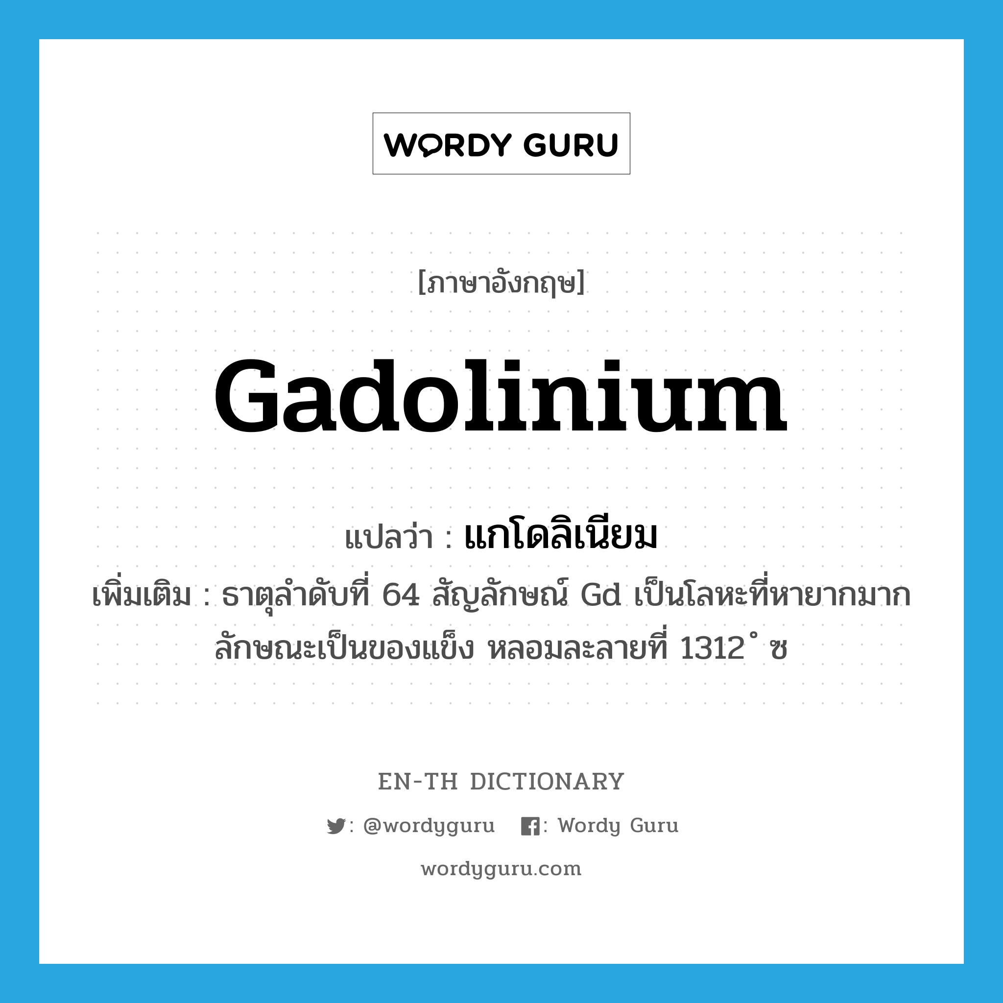 แกโดลิเนียม ภาษาอังกฤษ?, คำศัพท์ภาษาอังกฤษ แกโดลิเนียม แปลว่า gadolinium ประเภท N เพิ่มเติม ธาตุลำดับที่ 64 สัญลักษณ์ Gd เป็นโลหะที่หายากมาก ลักษณะเป็นของแข็ง หลอมละลายที่ 1312 ํ ซ หมวด N