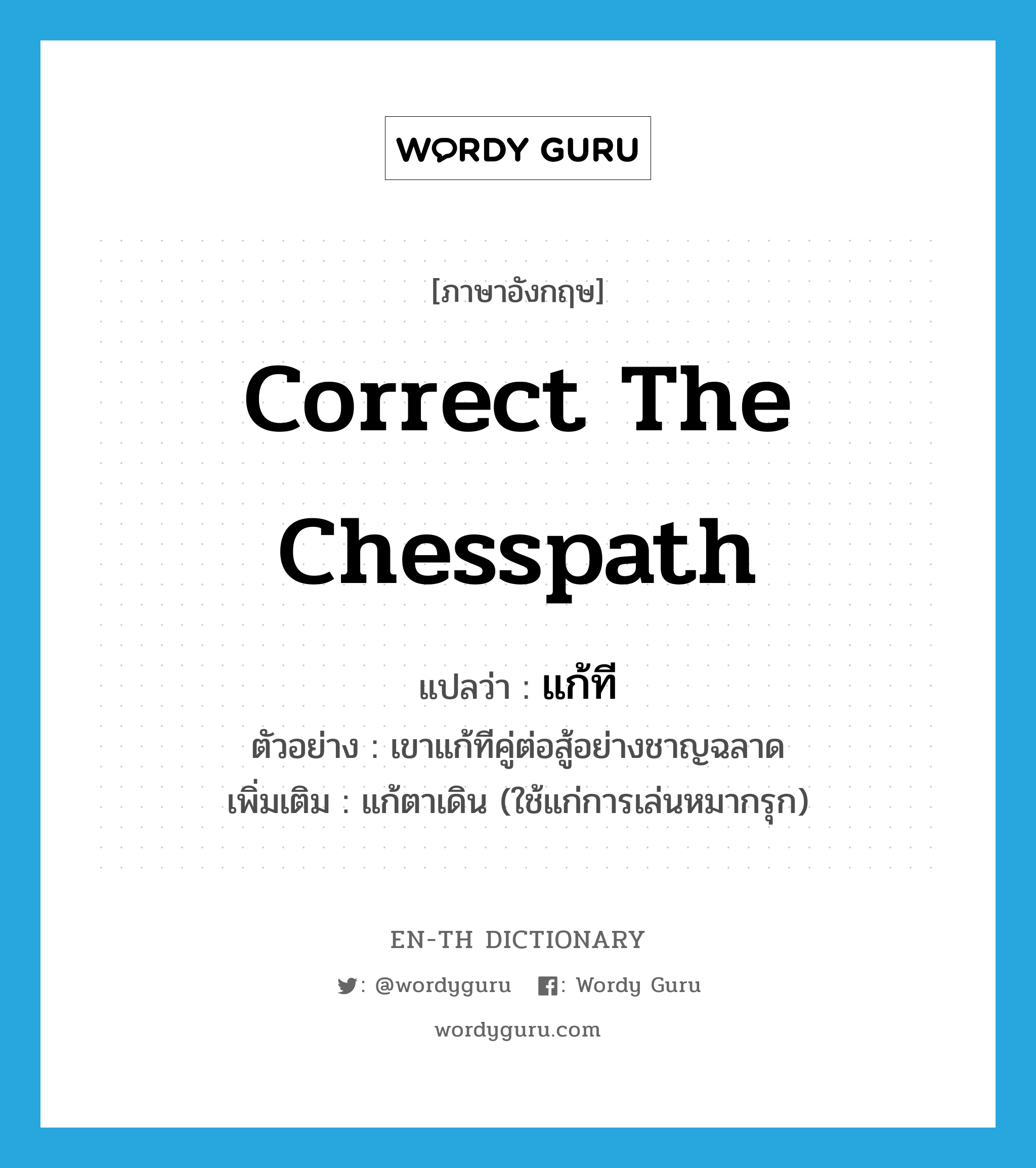 correct the chesspath แปลว่า?, คำศัพท์ภาษาอังกฤษ correct the chesspath แปลว่า แก้ที ประเภท V ตัวอย่าง เขาแก้ทีคู่ต่อสู้อย่างชาญฉลาด เพิ่มเติม แก้ตาเดิน (ใช้แก่การเล่นหมากรุก) หมวด V