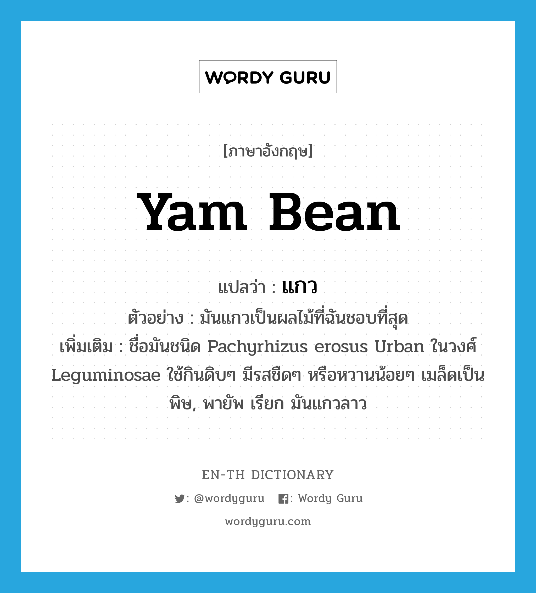 yam bean แปลว่า?, คำศัพท์ภาษาอังกฤษ yam bean แปลว่า แกว ประเภท N ตัวอย่าง มันแกวเป็นผลไม้ที่ฉันชอบที่สุด เพิ่มเติม ชื่อมันชนิด Pachyrhizus erosus Urban ในวงศ์ Leguminosae ใช้กินดิบๆ มีรสชืดๆ หรือหวานน้อยๆ เมล็ดเป็นพิษ, พายัพ เรียก มันแกวลาว หมวด N