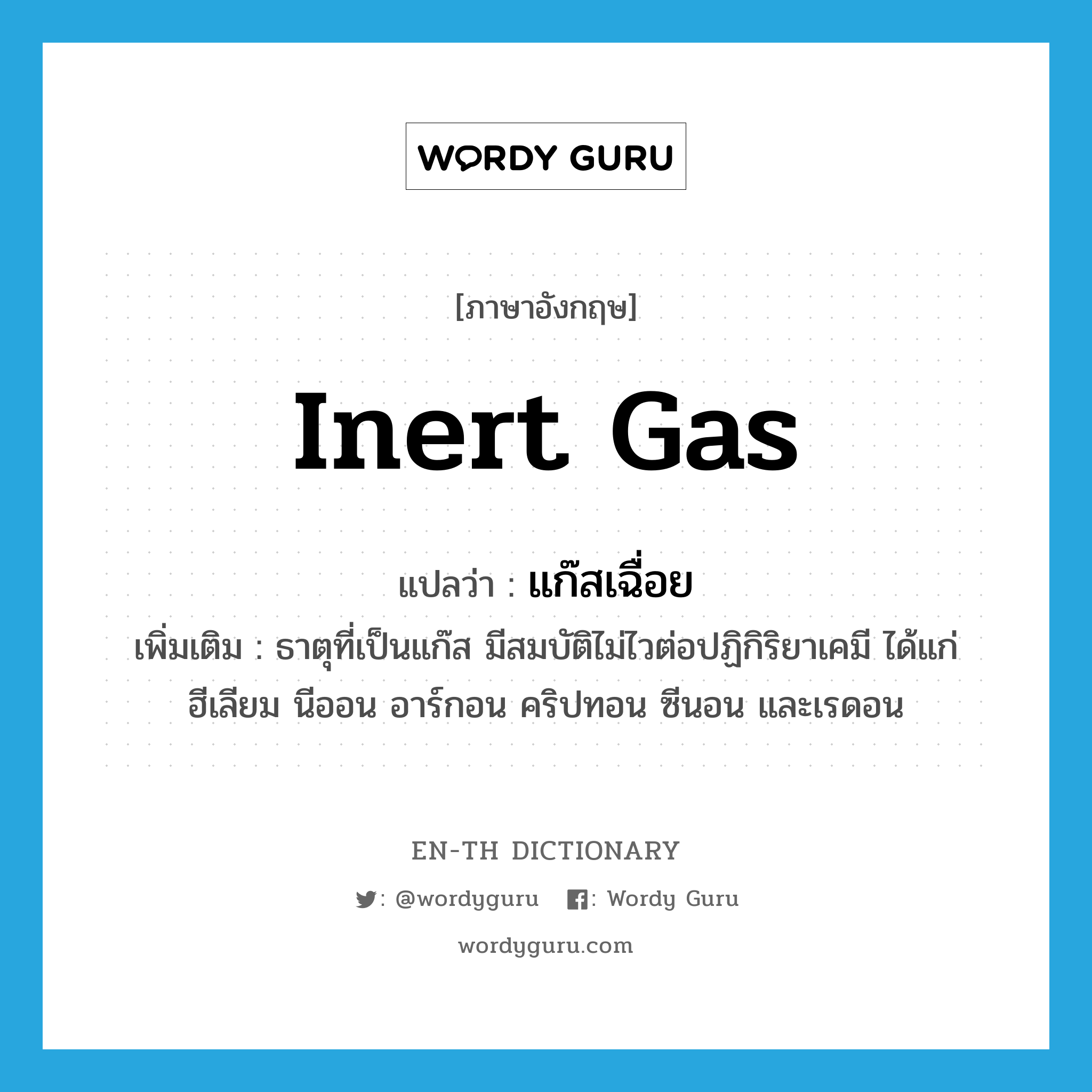 inert gas แปลว่า?, คำศัพท์ภาษาอังกฤษ inert gas แปลว่า แก๊สเฉื่อย ประเภท N เพิ่มเติม ธาตุที่เป็นแก๊ส มีสมบัติไม่ไวต่อปฏิกิริยาเคมี ได้แก่ ฮีเลียม นีออน อาร์กอน คริปทอน ซีนอน และเรดอน หมวด N