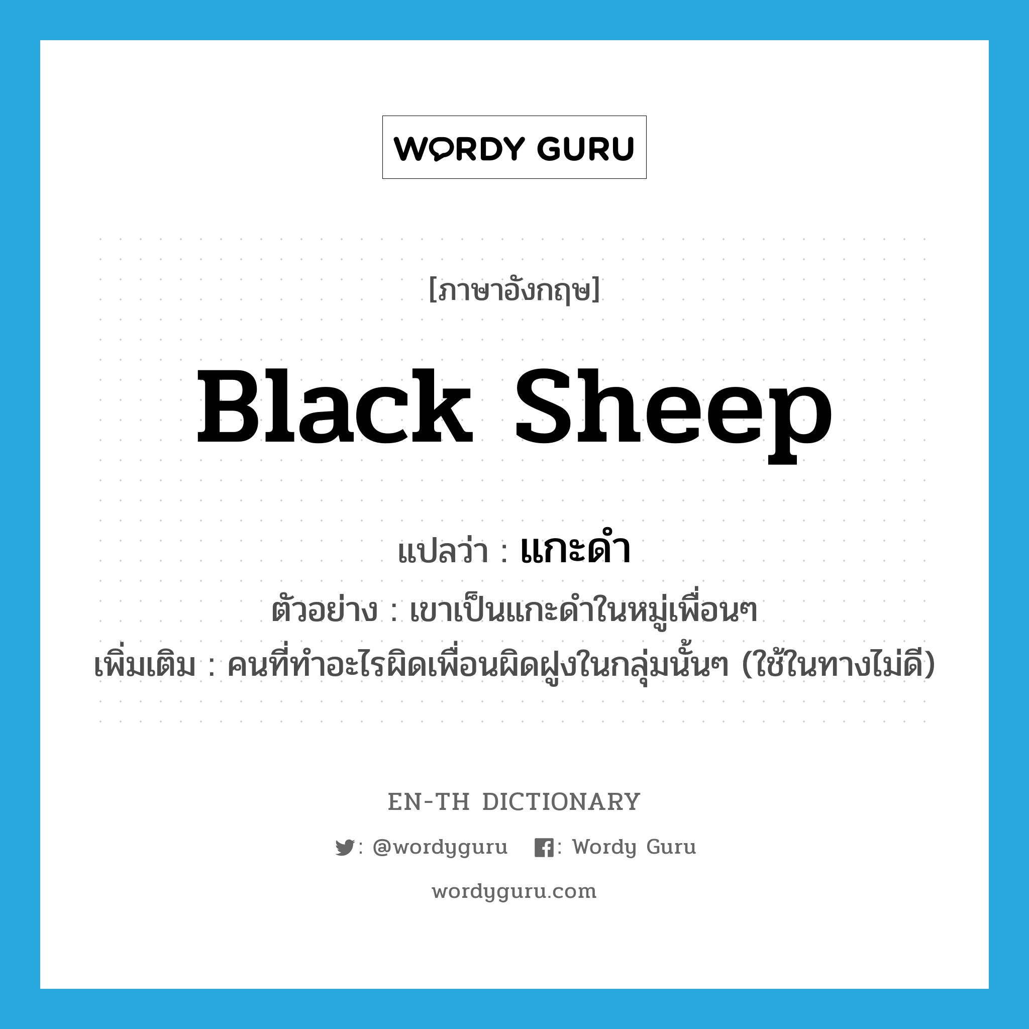 black sheep แปลว่า?, คำศัพท์ภาษาอังกฤษ black sheep แปลว่า แกะดำ ประเภท N ตัวอย่าง เขาเป็นแกะดำในหมู่เพื่อนๆ เพิ่มเติม คนที่ทำอะไรผิดเพื่อนผิดฝูงในกลุ่มนั้นๆ (ใช้ในทางไม่ดี) หมวด N