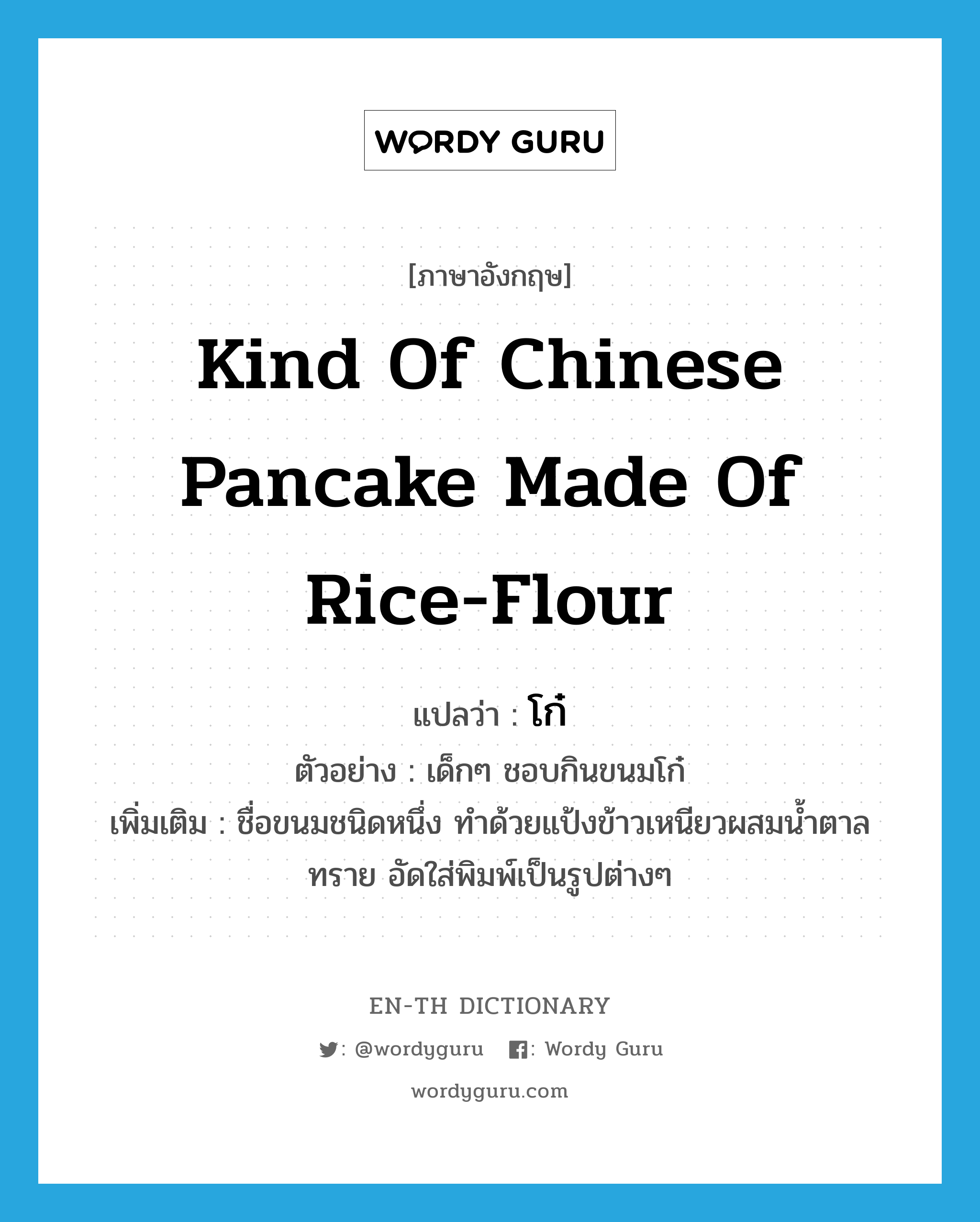 kind of Chinese pancake made of rice-flour แปลว่า?, คำศัพท์ภาษาอังกฤษ kind of Chinese pancake made of rice-flour แปลว่า โก๋ ประเภท N ตัวอย่าง เด็กๆ ชอบกินขนมโก๋ เพิ่มเติม ชื่อขนมชนิดหนึ่ง ทำด้วยแป้งข้าวเหนียวผสมน้ำตาลทราย อัดใส่พิมพ์เป็นรูปต่างๆ หมวด N