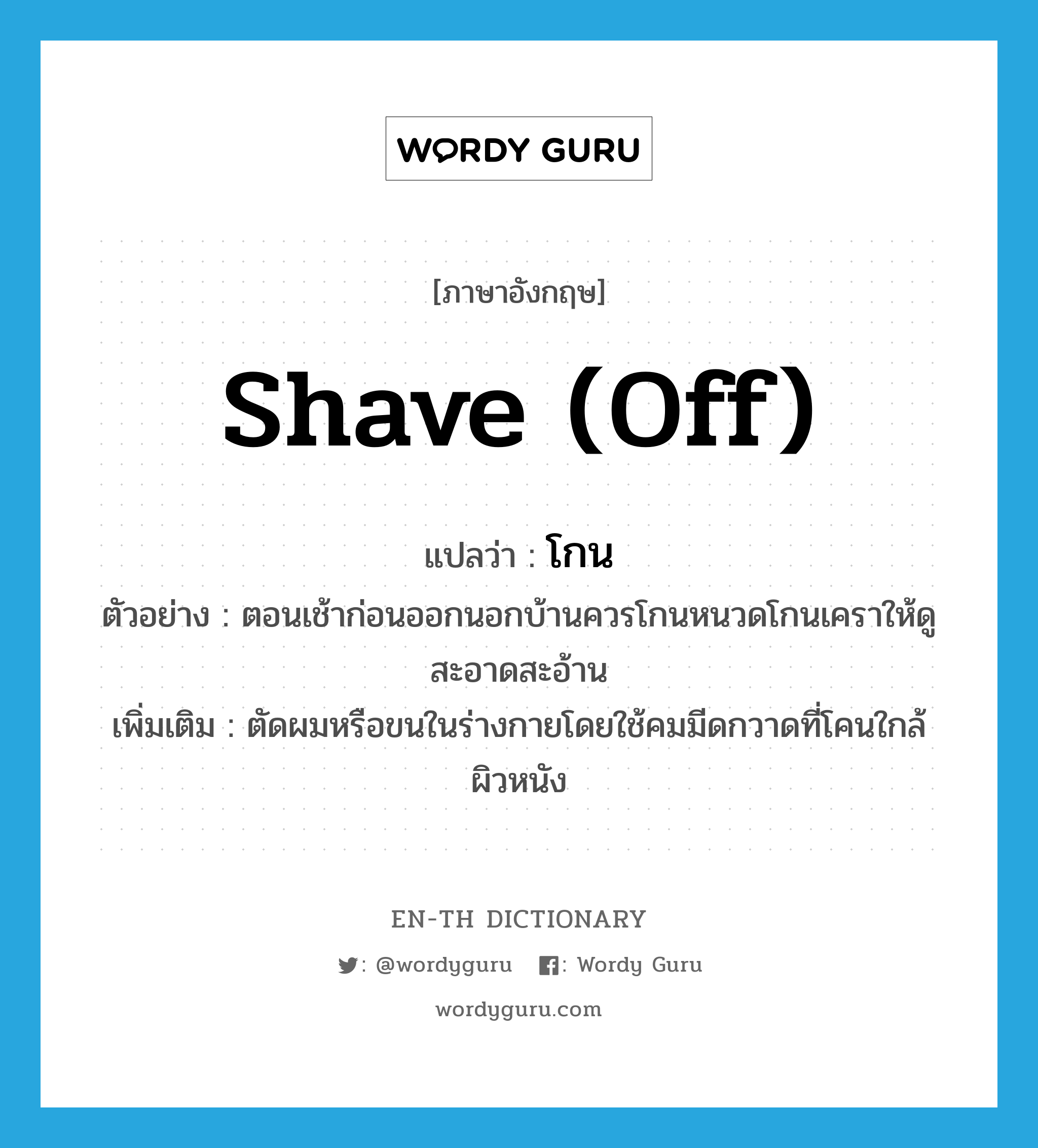 shave (off) แปลว่า?, คำศัพท์ภาษาอังกฤษ shave (off) แปลว่า โกน ประเภท V ตัวอย่าง ตอนเช้าก่อนออกนอกบ้านควรโกนหนวดโกนเคราให้ดูสะอาดสะอ้าน เพิ่มเติม ตัดผมหรือขนในร่างกายโดยใช้คมมีดกวาดที่โคนใกล้ผิวหนัง หมวด V