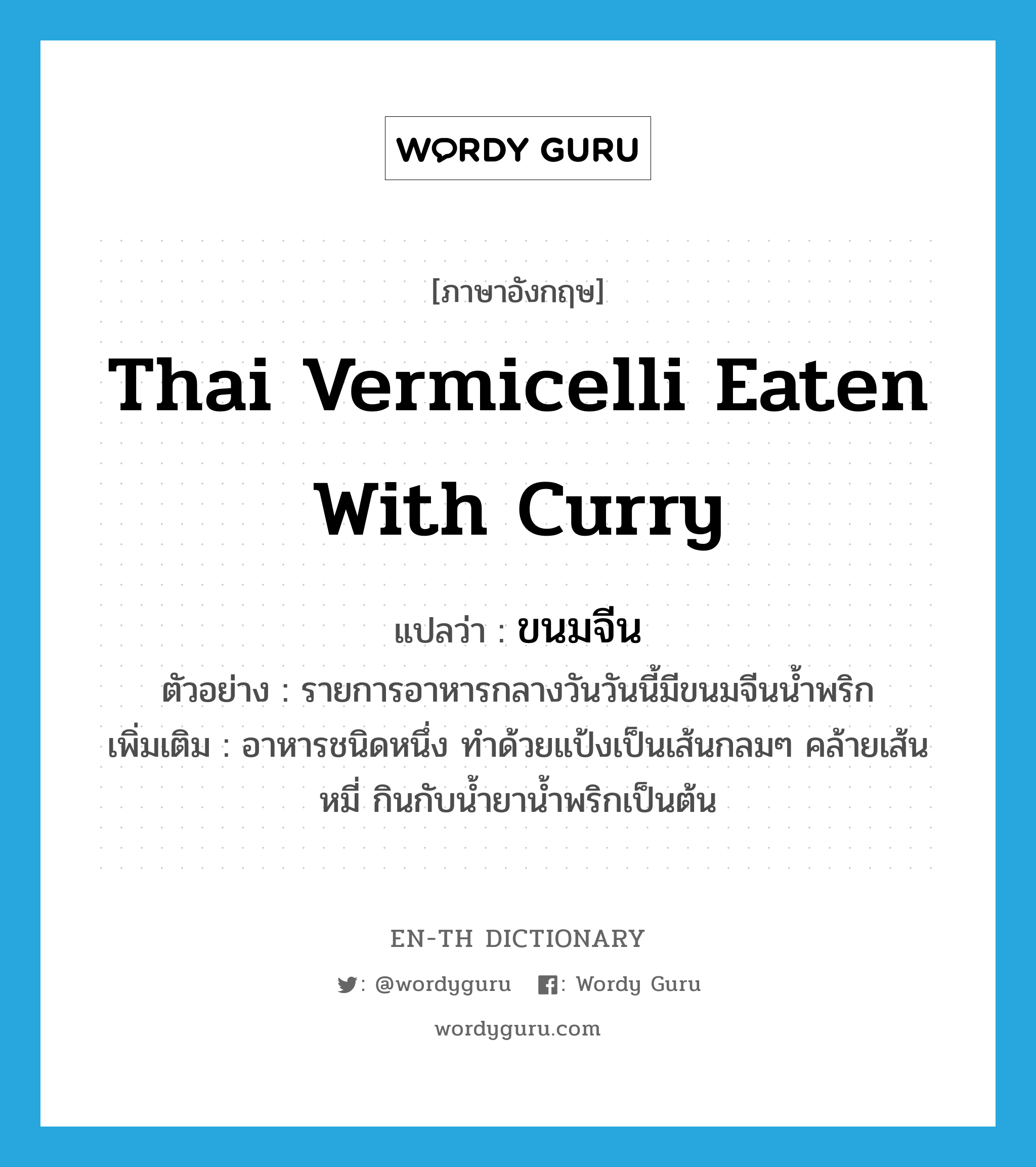 ขนมจีน ภาษาอังกฤษ?, คำศัพท์ภาษาอังกฤษ ขนมจีน แปลว่า Thai vermicelli eaten with curry ประเภท N ตัวอย่าง รายการอาหารกลางวันวันนี้มีขนมจีนน้ำพริก เพิ่มเติม อาหารชนิดหนึ่ง ทำด้วยแป้งเป็นเส้นกลมๆ คล้ายเส้นหมี่ กินกับน้ำยาน้ำพริกเป็นต้น หมวด N