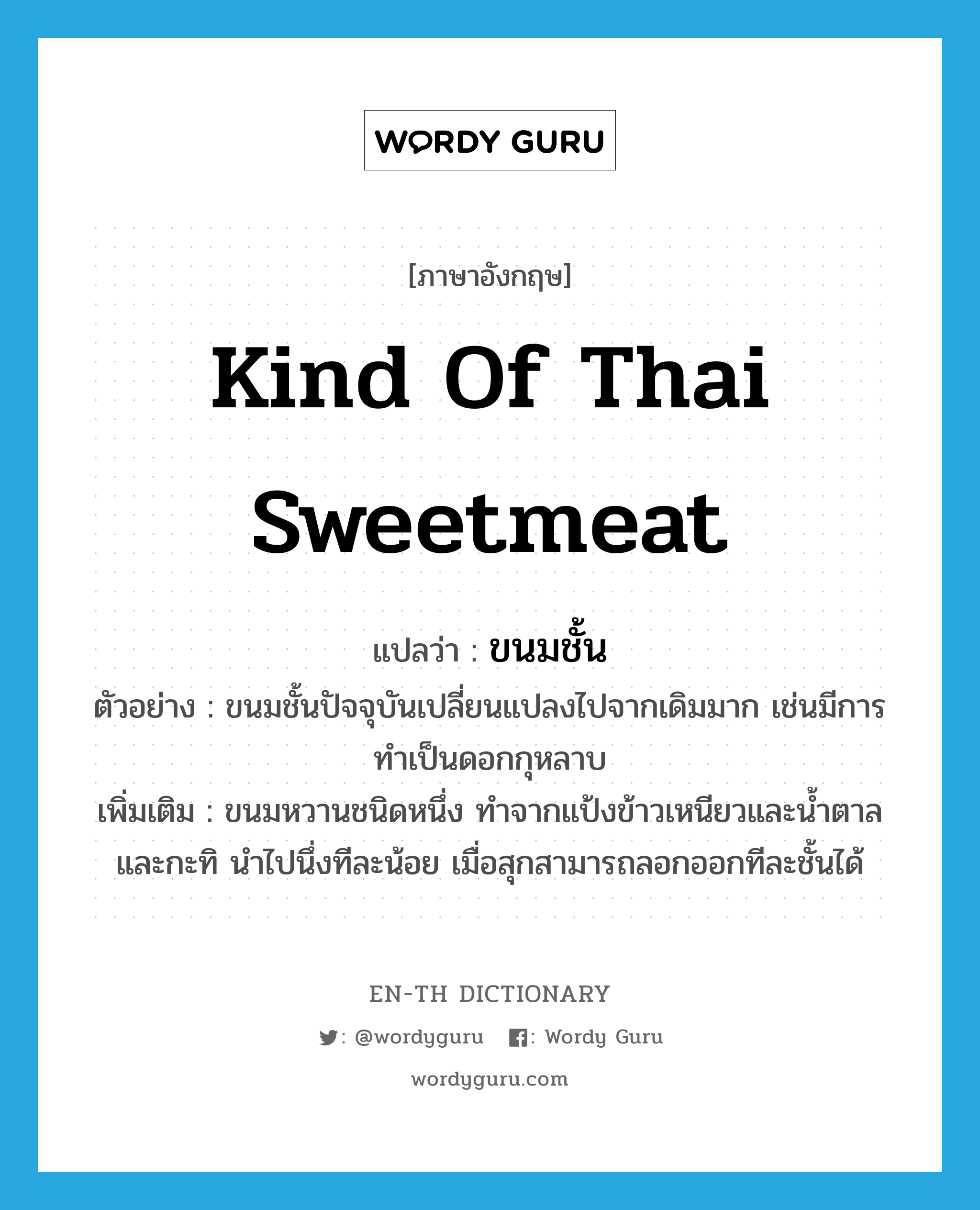 kind of Thai sweetmeat แปลว่า?, คำศัพท์ภาษาอังกฤษ kind of Thai sweetmeat แปลว่า ขนมชั้น ประเภท N ตัวอย่าง ขนมชั้นปัจจุบันเปลี่ยนแปลงไปจากเดิมมาก เช่นมีการทำเป็นดอกกุหลาบ เพิ่มเติม ขนมหวานชนิดหนึ่ง ทำจากแป้งข้าวเหนียวและน้ำตาล และกะทิ นำไปนึ่งทีละน้อย เมื่อสุกสามารถลอกออกทีละชั้นได้ หมวด N