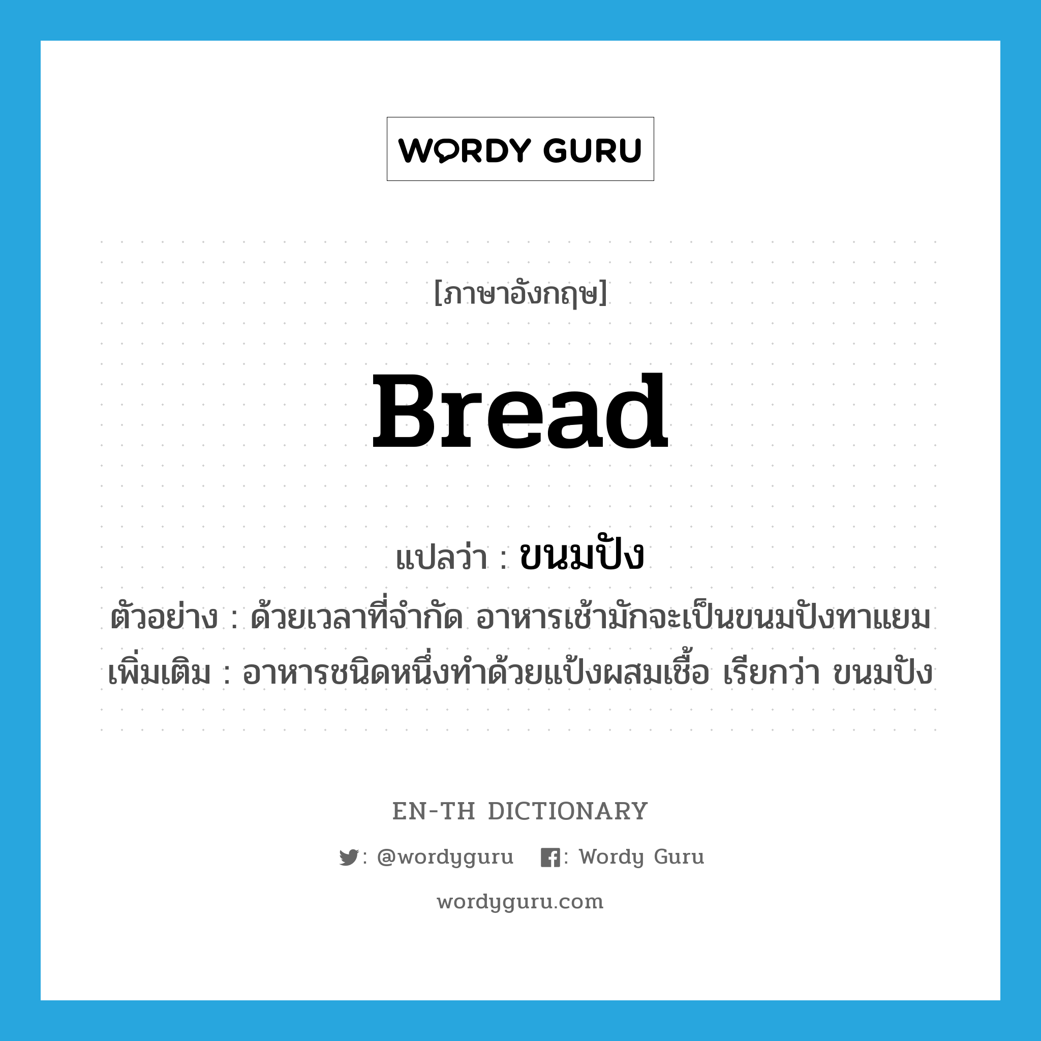 bread แปลว่า?, คำศัพท์ภาษาอังกฤษ bread แปลว่า ขนมปัง ประเภท N ตัวอย่าง ด้วยเวลาที่จำกัด อาหารเช้ามักจะเป็นขนมปังทาแยม เพิ่มเติม อาหารชนิดหนึ่งทำด้วยแป้งผสมเชื้อ เรียกว่า ขนมปัง หมวด N