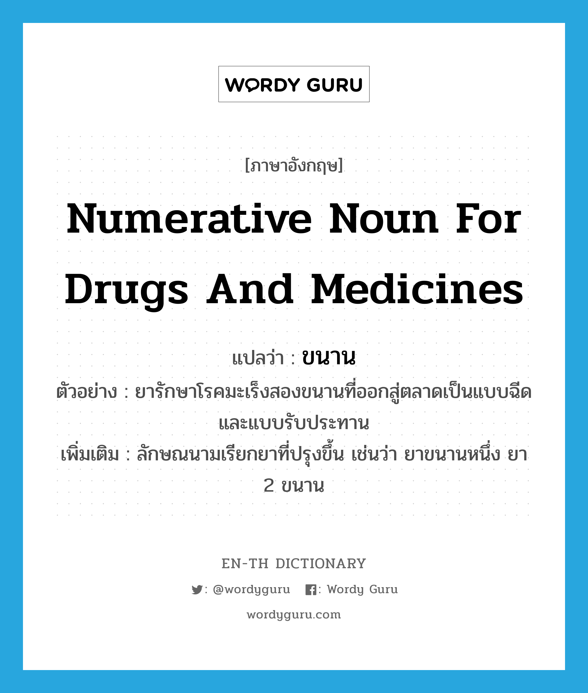 numerative noun for drugs and medicines แปลว่า?, คำศัพท์ภาษาอังกฤษ numerative noun for drugs and medicines แปลว่า ขนาน ประเภท CLAS ตัวอย่าง ยารักษาโรคมะเร็งสองขนานที่ออกสู่ตลาดเป็นแบบฉีดและแบบรับประทาน เพิ่มเติม ลักษณนามเรียกยาที่ปรุงขึ้น เช่นว่า ยาขนานหนึ่ง ยา 2 ขนาน หมวด CLAS