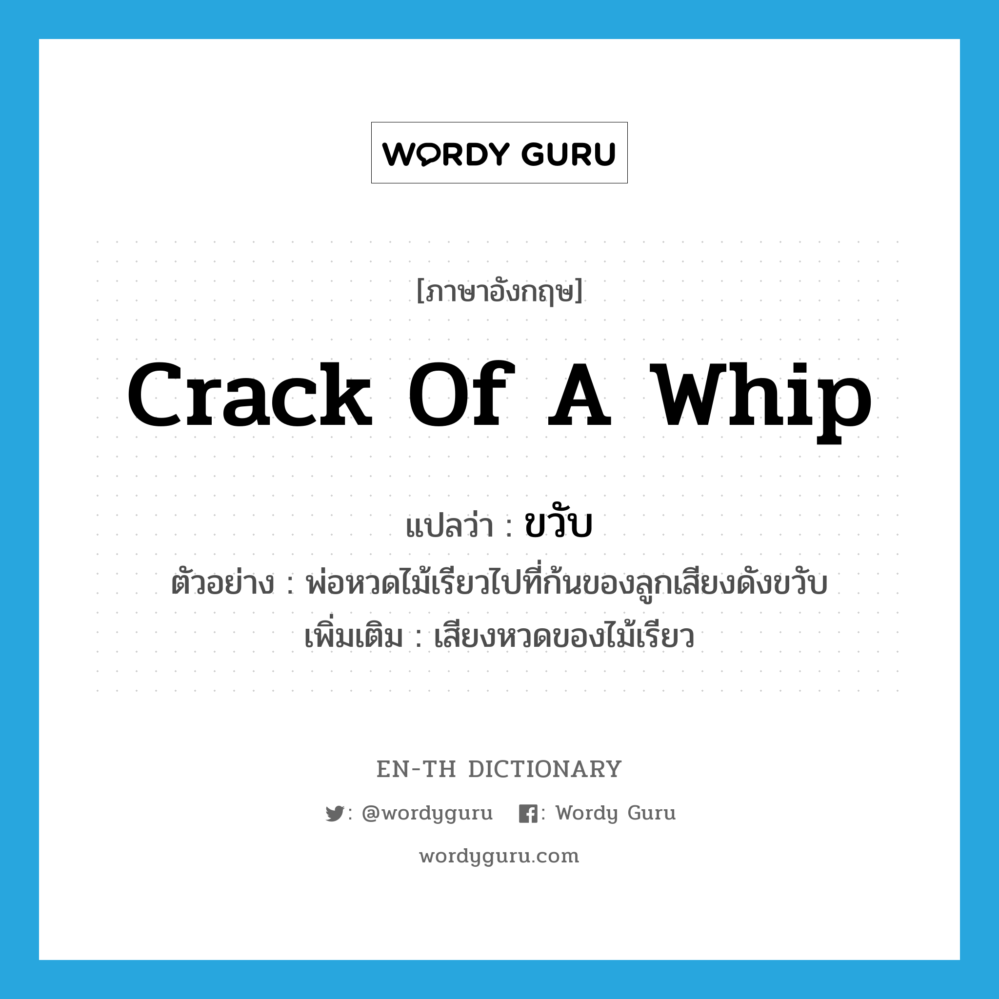 crack of a whip แปลว่า?, คำศัพท์ภาษาอังกฤษ crack of a whip แปลว่า ขวับ ประเภท ADV ตัวอย่าง พ่อหวดไม้เรียวไปที่ก้นของลูกเสียงดังขวับ เพิ่มเติม เสียงหวดของไม้เรียว หมวด ADV