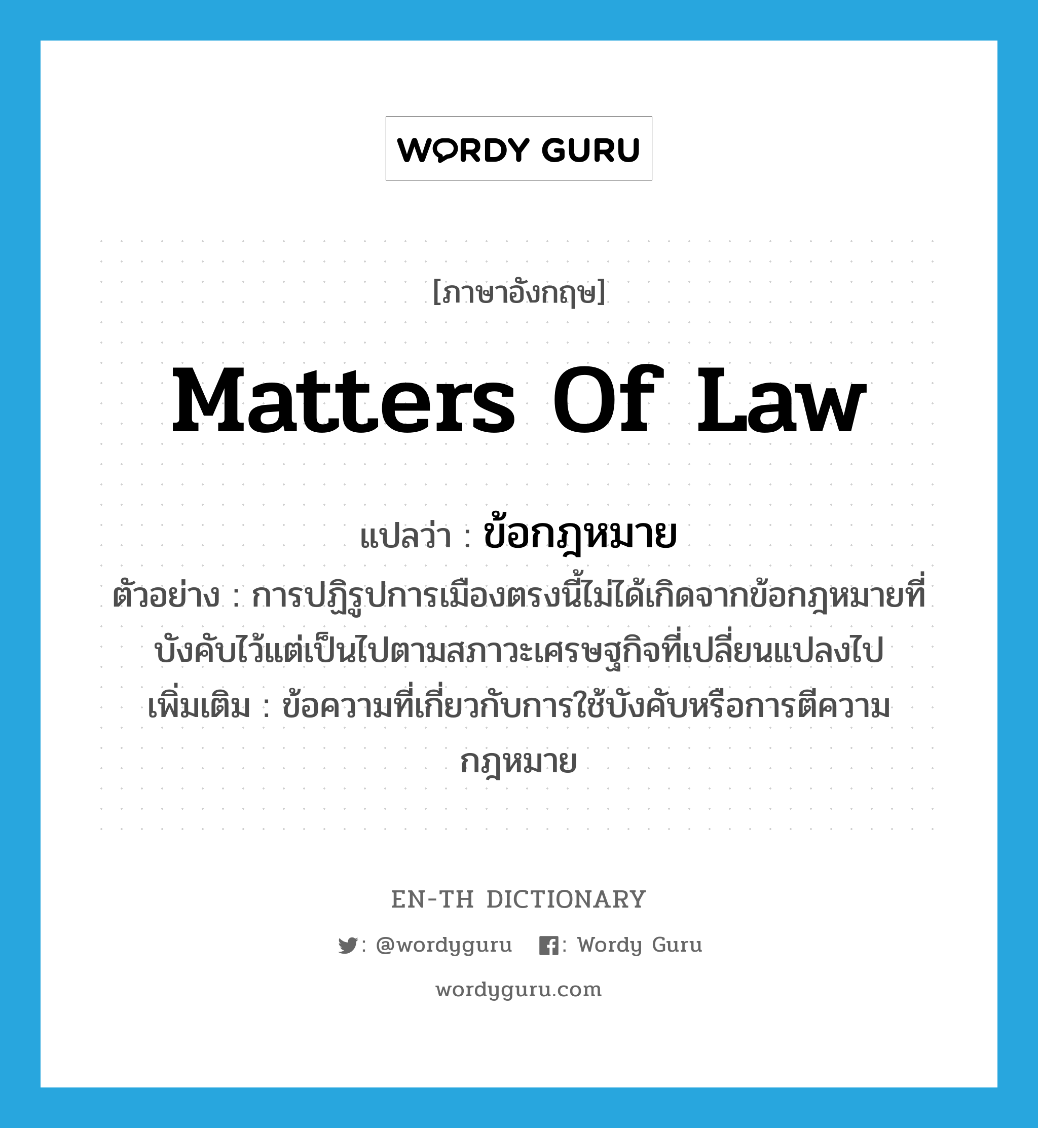 matters of law แปลว่า?, คำศัพท์ภาษาอังกฤษ matters of law แปลว่า ข้อกฎหมาย ประเภท N ตัวอย่าง การปฏิรูปการเมืองตรงนี้ไม่ได้เกิดจากข้อกฎหมายที่บังคับไว้แต่เป็นไปตามสภาวะเศรษฐกิจที่เปลี่ยนแปลงไป เพิ่มเติม ข้อความที่เกี่ยวกับการใช้บังคับหรือการตีความกฎหมาย หมวด N