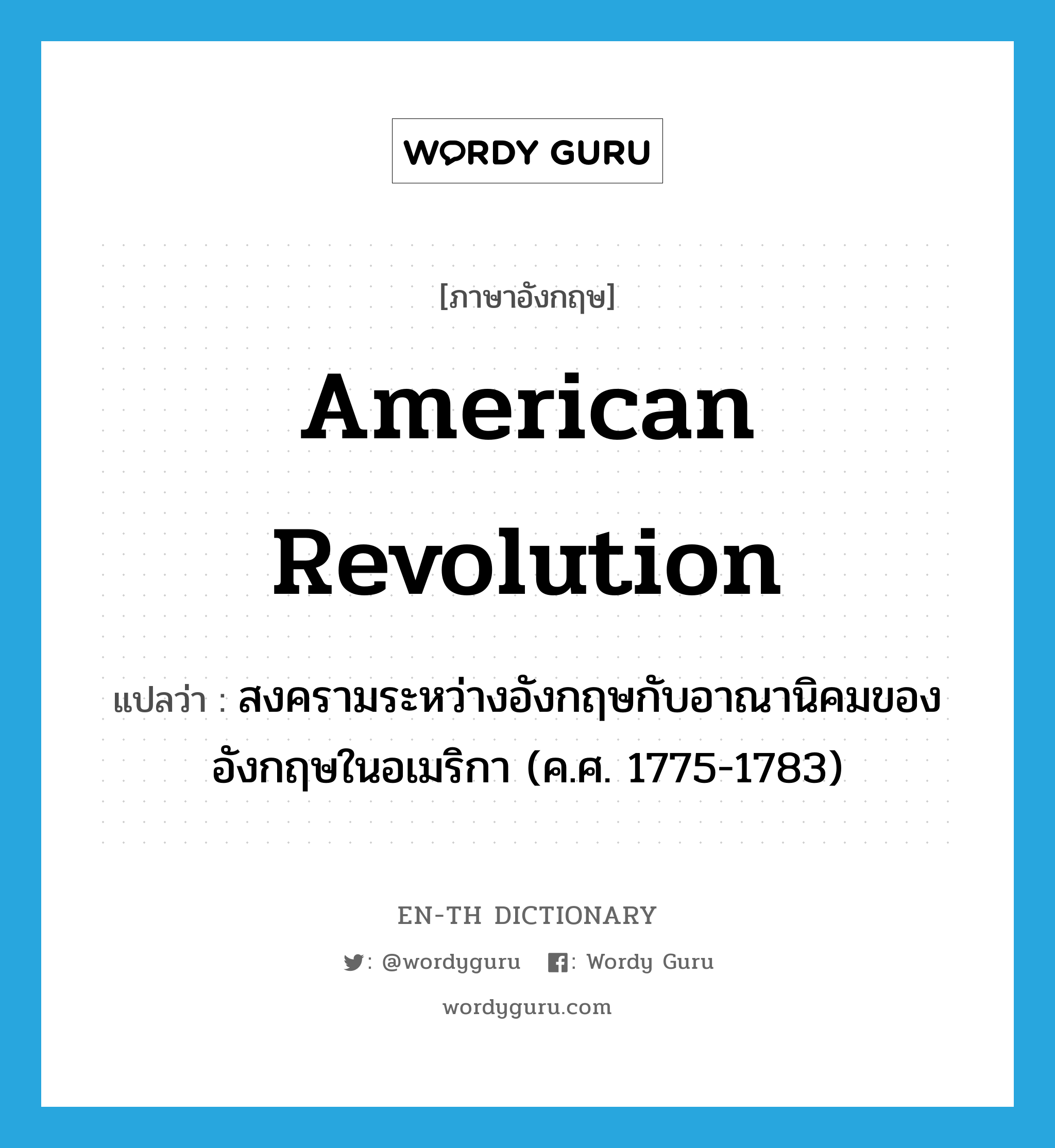 American Revolution แปลว่า?, คำศัพท์ภาษาอังกฤษ American Revolution แปลว่า สงครามระหว่างอังกฤษกับอาณานิคมของอังกฤษในอเมริกา (ค.ศ. 1775-1783) ประเภท N หมวด N