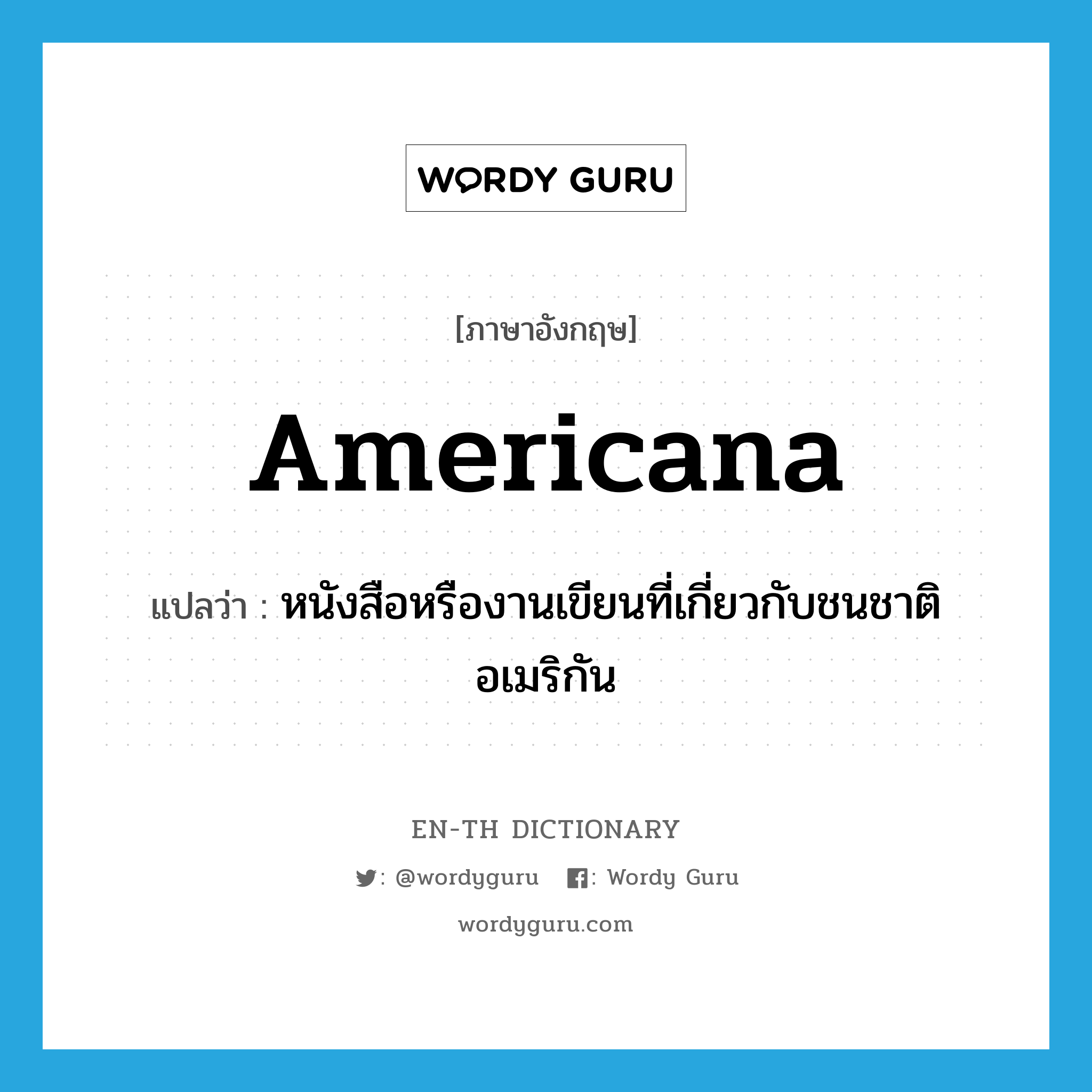 Americana แปลว่า?, คำศัพท์ภาษาอังกฤษ Americana แปลว่า หนังสือหรืองานเขียนที่เกี่ยวกับชนชาติอเมริกัน ประเภท N หมวด N