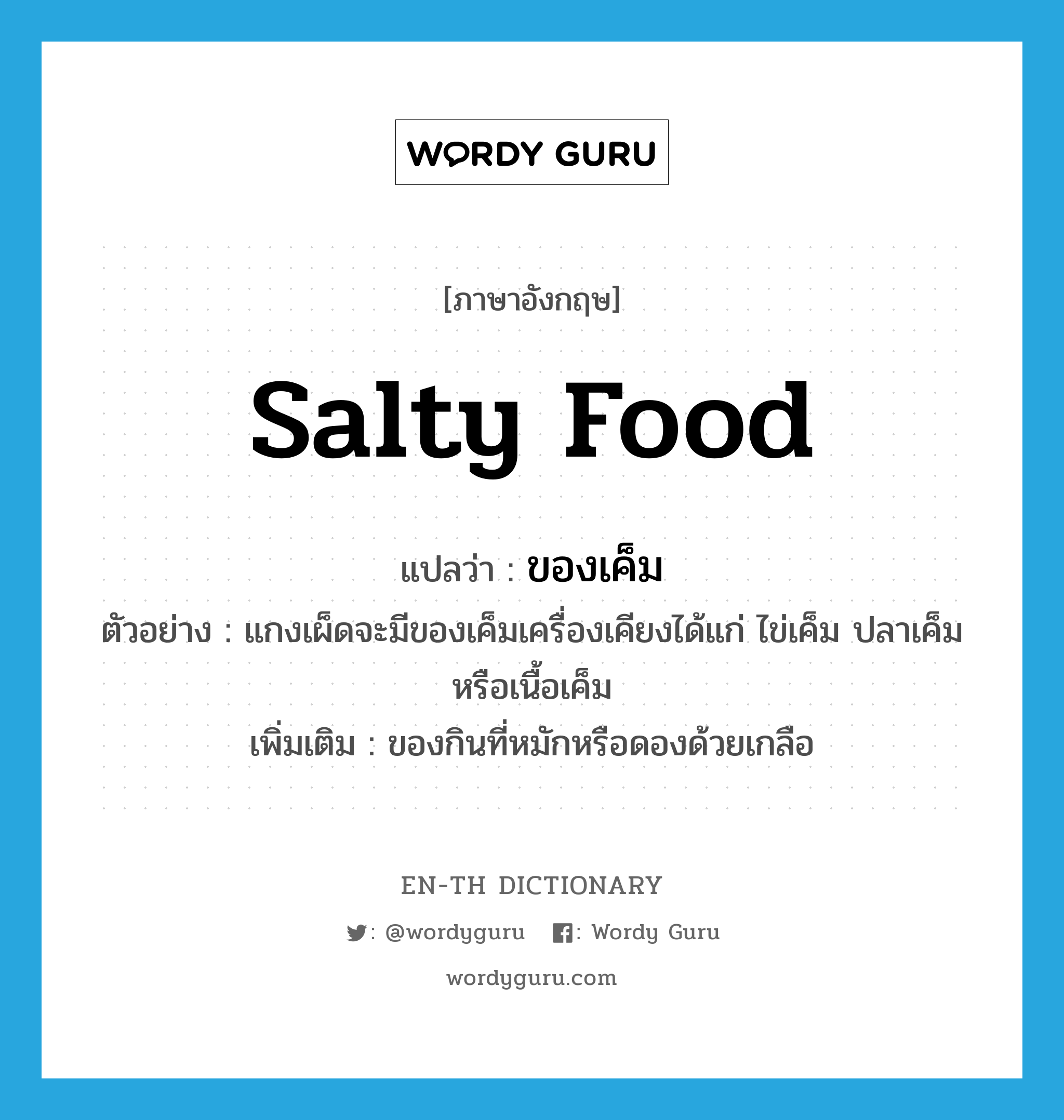 salty food แปลว่า?, คำศัพท์ภาษาอังกฤษ salty food แปลว่า ของเค็ม ประเภท N ตัวอย่าง แกงเผ็ดจะมีของเค็มเครื่องเคียงได้แก่ ไข่เค็ม ปลาเค็ม หรือเนื้อเค็ม เพิ่มเติม ของกินที่หมักหรือดองด้วยเกลือ หมวด N