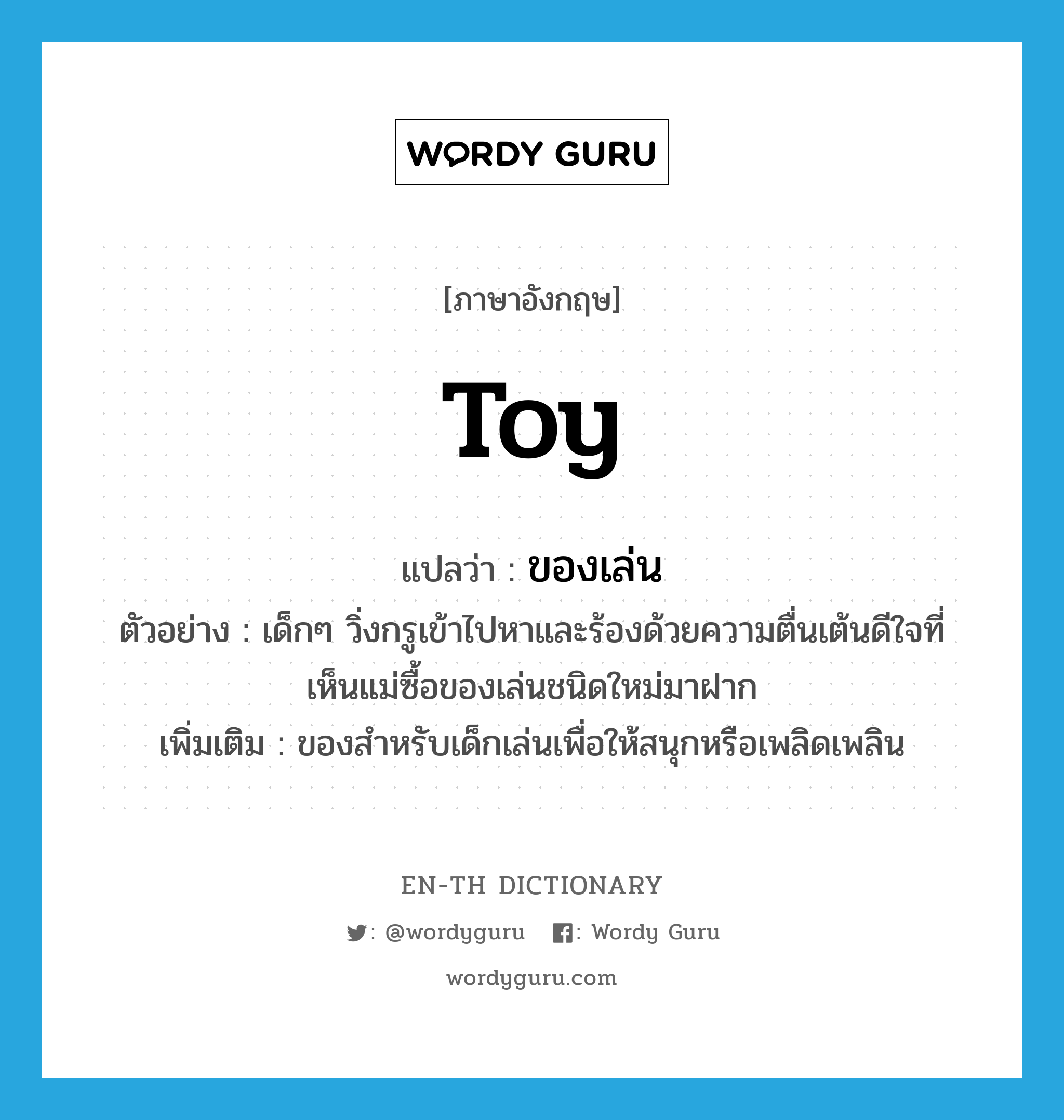 toy แปลว่า?, คำศัพท์ภาษาอังกฤษ toy แปลว่า ของเล่น ประเภท N ตัวอย่าง เด็กๆ วิ่งกรูเข้าไปหาและร้องด้วยความตื่นเต้นดีใจที่เห็นแม่ซื้อของเล่นชนิดใหม่มาฝาก เพิ่มเติม ของสำหรับเด็กเล่นเพื่อให้สนุกหรือเพลิดเพลิน หมวด N