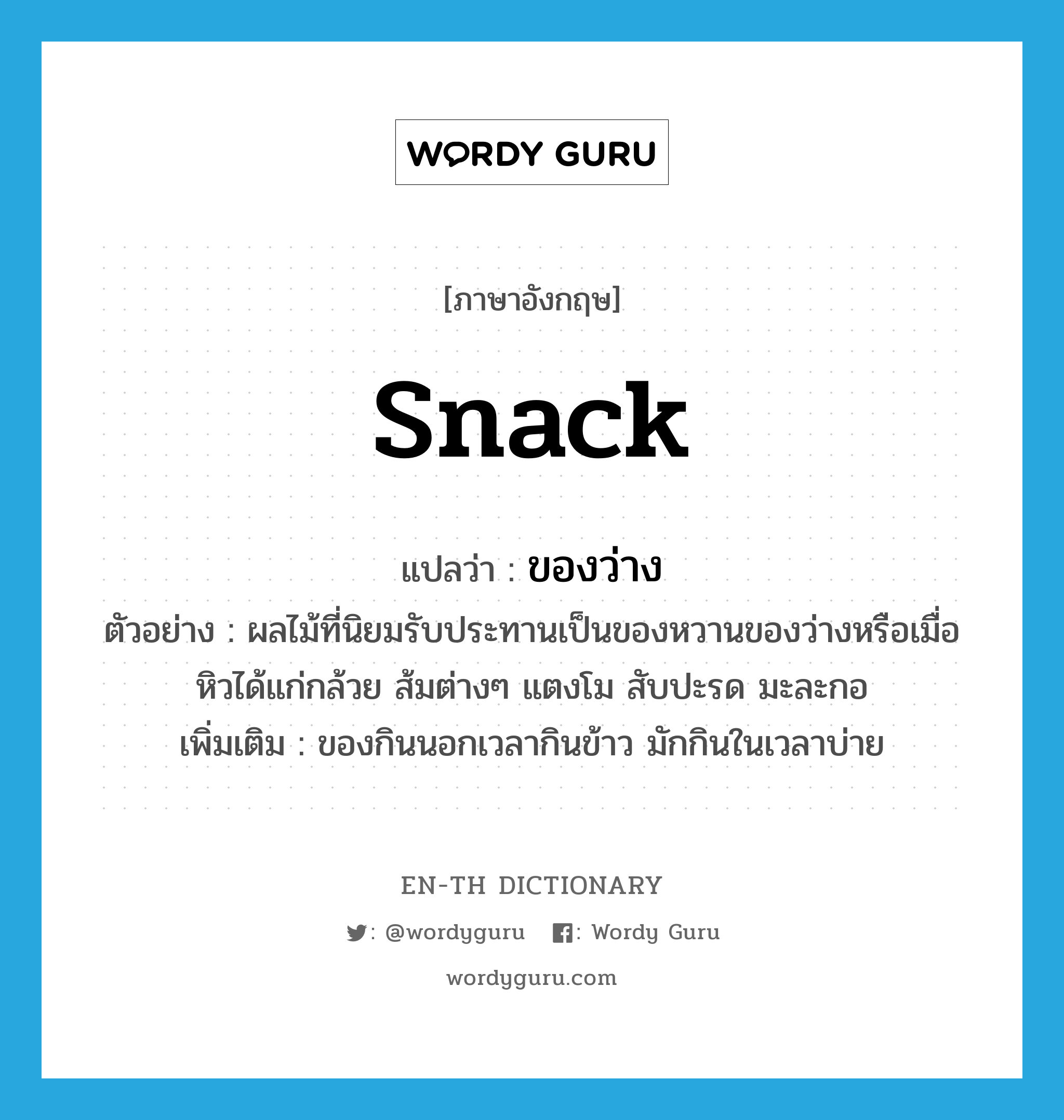snack แปลว่า?, คำศัพท์ภาษาอังกฤษ snack แปลว่า ของว่าง ประเภท N ตัวอย่าง ผลไม้ที่นิยมรับประทานเป็นของหวานของว่างหรือเมื่อหิวได้แก่กล้วย ส้มต่างๆ แตงโม สับปะรด มะละกอ เพิ่มเติม ของกินนอกเวลากินข้าว มักกินในเวลาบ่าย หมวด N
