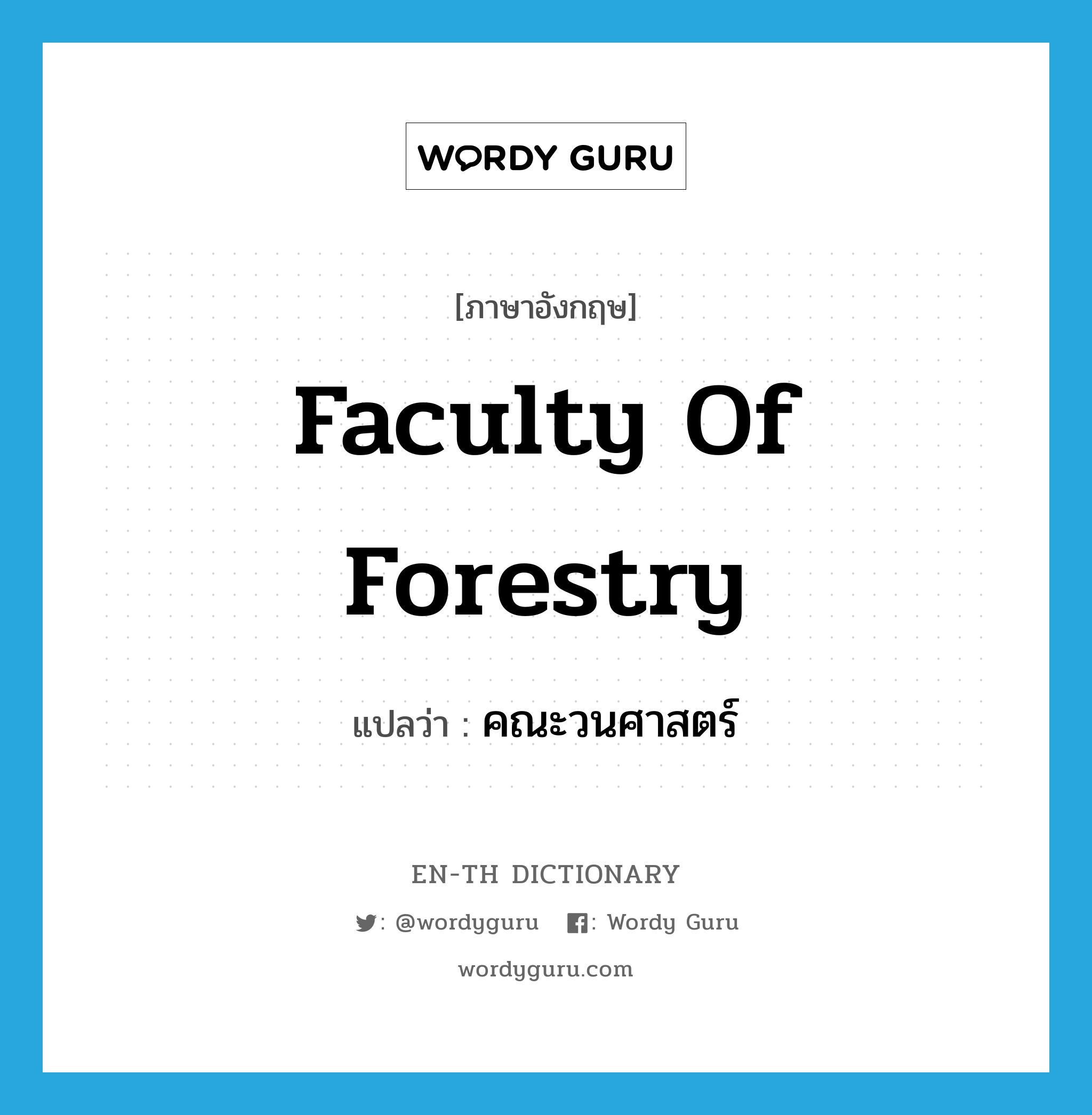 Faculty of Forestry แปลว่า?, คำศัพท์ภาษาอังกฤษ Faculty of Forestry แปลว่า คณะวนศาสตร์ ประเภท N หมวด N