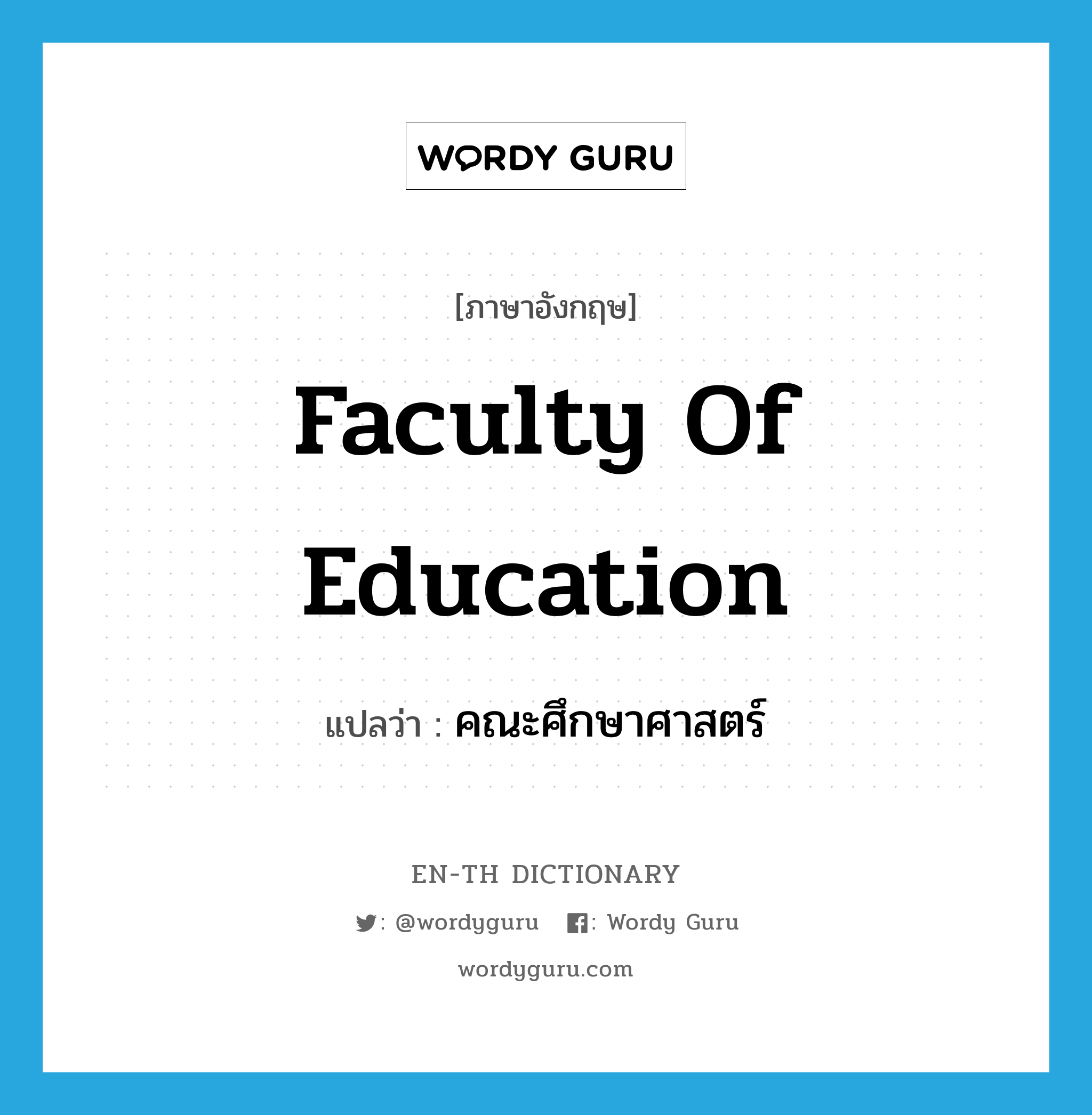Faculty of Education แปลว่า?, คำศัพท์ภาษาอังกฤษ Faculty of Education แปลว่า คณะศึกษาศาสตร์ ประเภท N หมวด N