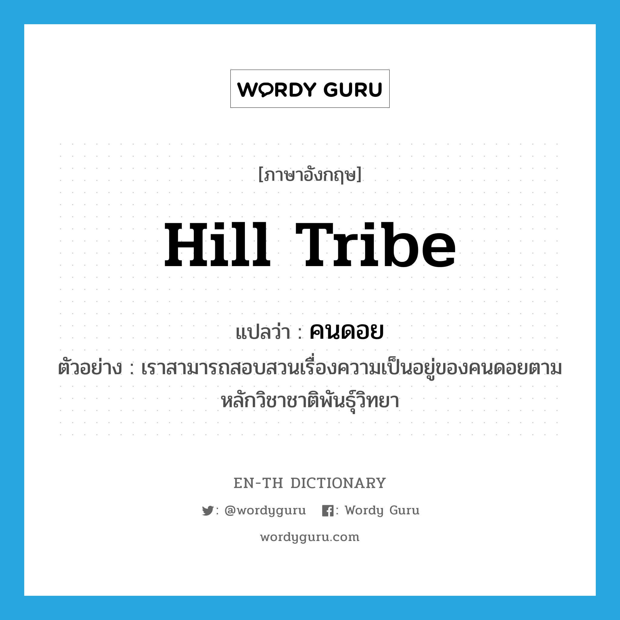 hill tribe แปลว่า?, คำศัพท์ภาษาอังกฤษ hill tribe แปลว่า คนดอย ประเภท N ตัวอย่าง เราสามารถสอบสวนเรื่องความเป็นอยู่ของคนดอยตามหลักวิชาชาติพันธุ์วิทยา หมวด N