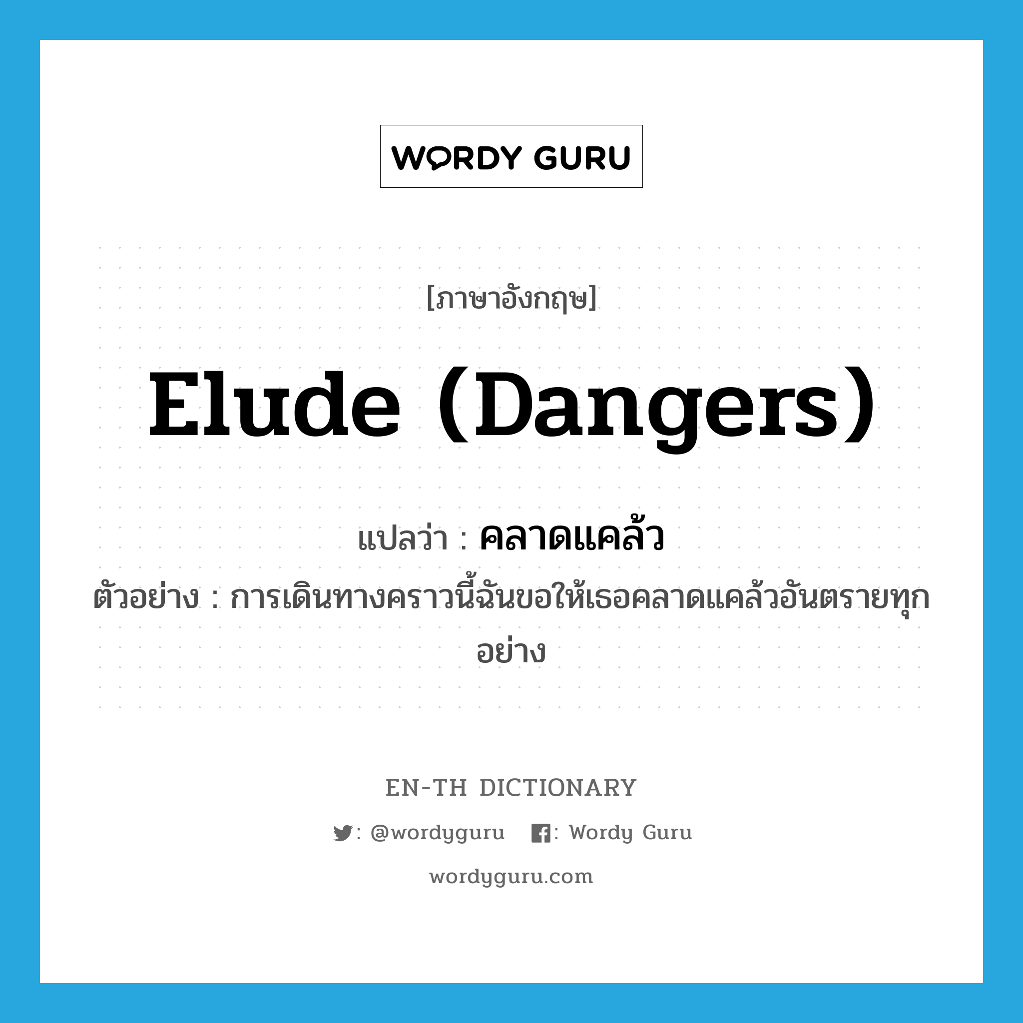 elude (dangers) แปลว่า?, คำศัพท์ภาษาอังกฤษ elude (dangers) แปลว่า คลาดแคล้ว ประเภท V ตัวอย่าง การเดินทางคราวนี้ฉันขอให้เธอคลาดแคล้วอันตรายทุกอย่าง หมวด V