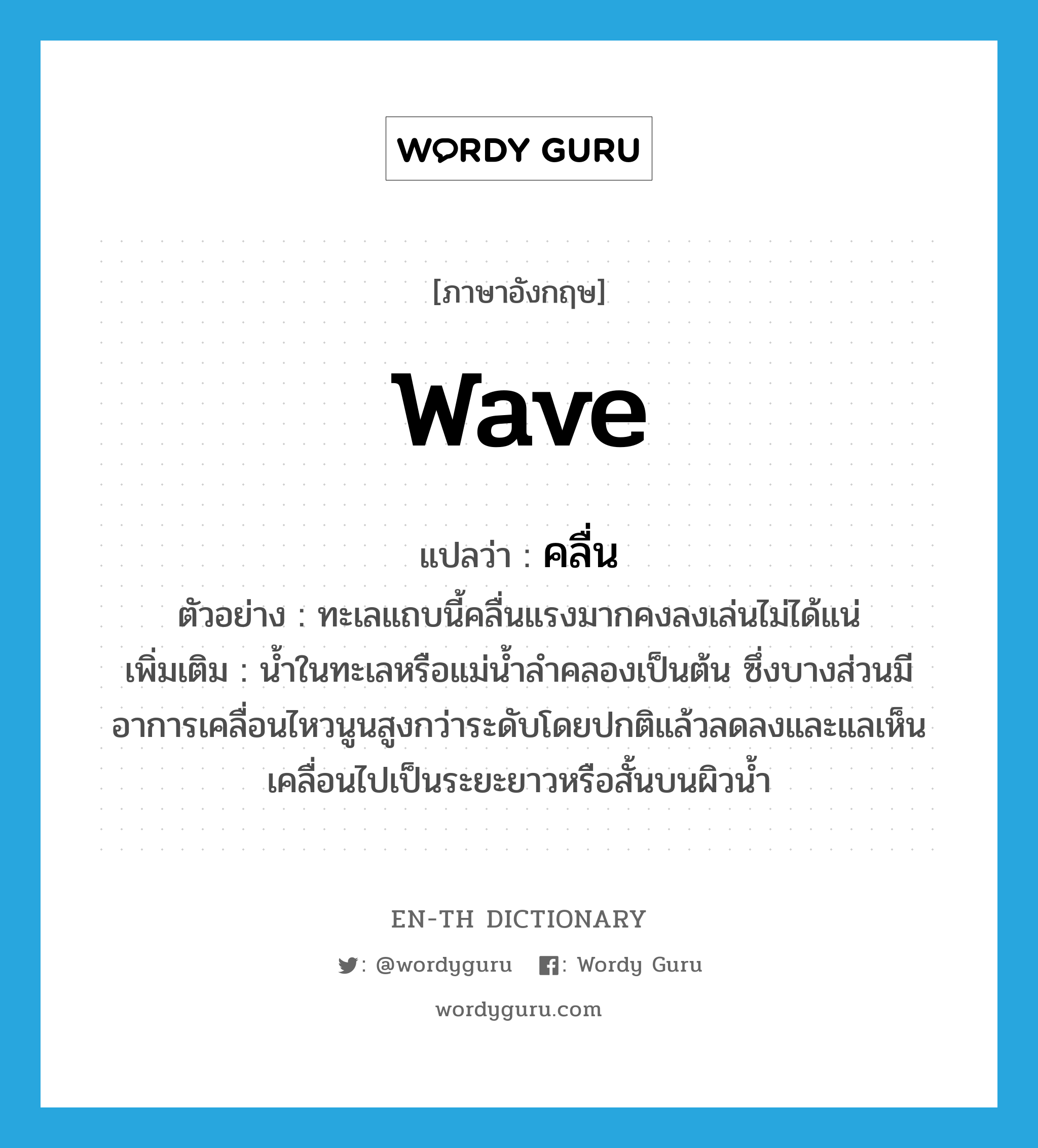 wave แปลว่า?, คำศัพท์ภาษาอังกฤษ wave แปลว่า คลื่น ประเภท N ตัวอย่าง ทะเลแถบนี้คลื่นแรงมากคงลงเล่นไม่ได้แน่ เพิ่มเติม น้ำในทะเลหรือแม่น้ำลำคลองเป็นต้น ซึ่งบางส่วนมีอาการเคลื่อนไหวนูนสูงกว่าระดับโดยปกติแล้วลดลงและแลเห็นเคลื่อนไปเป็นระยะยาวหรือสั้นบนผิวน้ำ หมวด N