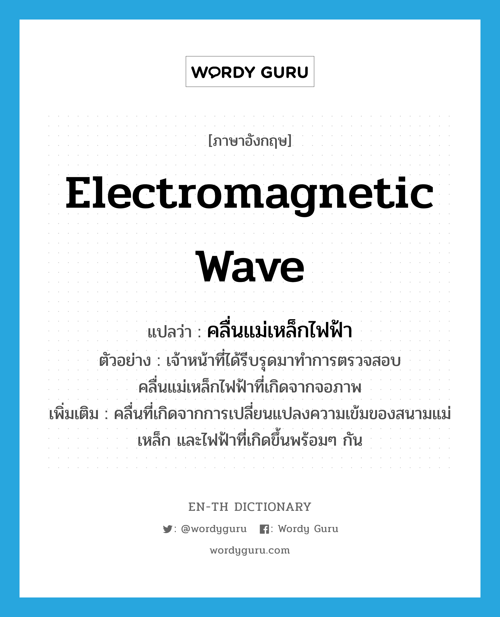 electromagnetic wave แปลว่า?, คำศัพท์ภาษาอังกฤษ electromagnetic wave แปลว่า คลื่นแม่เหล็กไฟฟ้า ประเภท N ตัวอย่าง เจ้าหน้าที่ได้รีบรุดมาทำการตรวจสอบคลื่นแม่เหล็กไฟฟ้าที่เกิดจากจอภาพ เพิ่มเติม คลื่นที่เกิดจากการเปลี่ยนแปลงความเข้มของสนามแม่เหล็ก และไฟฟ้าที่เกิดขึ้นพร้อมๆ กัน หมวด N